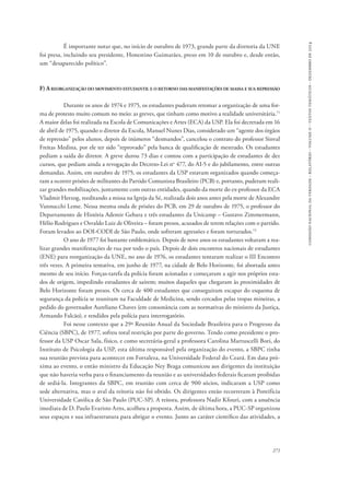 comissão nacional da verdade - relatório - volume ii - textos temáticos - dezembro de 2014 
É importante notar que, no início de outubro de 1973, grande parte da diretoria da UNE 
foi presa, incluindo seu presidente, Honestino Guimarães, preso em 10 de outubro e, desde então, 
um “desaparecido político”. 
F) A reorganização do movimento estudantil e o retorno das manifestações de massa e sua repressão 
Durante os anos de 1974 e 1975, os estudantes puderam retomar a organização de uma for-ma 
de protesto muito comum no meio: as greves, que tinham como motivo a realidade universitária.71 
A maior delas foi realizada na Escola de Comunicações e Artes (ECA) da USP. Ela foi decretada em 16 
de abril de 1975, quando o diretor da Escola, Manuel Nunes Dias, considerado um “agente dos órgãos 
de repressão” pelos alunos, depois de inúmeros “desmandos”, cancelou o contrato do professor Sinval 
Freitas Medina, por ele ter sido “reprovado” pela banca de qualificação de mestrado. Os estudantes 
pediam a saída do diretor. A greve durou 73 dias e contou com a participação de estudantes de dez 
cursos, que pediam ainda a revogação do Decreto-Lei no 477, do AI-5 e do jubilamento, entre outras 
demandas. Assim, em outubro de 1975, os estudantes da USP estavam organizados quando começa-ram 
a ocorrer prisões de militantes do Partido Comunista Brasileiro (PCB) e, portanto, puderam reali-zar 
grandes mobilizações, juntamente com outras entidades, quando da morte do ex-professor da ECA 
Vladmir Herzog, reeditando a missa na Igreja da Sé, realizada dois anos antes pela morte de Alexandre 
Vannucchi Leme. Nessa mesma onda de prisões do PCB, em 29 de outubro de 1975, o professor do 
Departamento de História Ademir Gebara e três estudantes da Unicamp – Gustavo Zimmermann, 
Hélio Rodrigues e Osvaldo Luiz de Oliveira – foram presos, acusados de terem relações com o partido. 
Foram levados ao DOI-CODI de São Paulo, onde sofreram agressões e foram torturados.72 
O ano de 1977 foi bastante emblemático. Depois de nove anos os estudantes voltaram a rea-lizar 
grandes manifestações de rua por todo o país. Depois de dois encontros nacionais de estudantes 
(ENE) para reorganização da UNE, no ano de 1976, os estudantes tentaram realizar o III Encontro 
três vezes. A primeira tentativa, em junho de 1977, na cidade de Belo Horizonte, foi abortada antes 
mesmo de seu início. Forças-tarefa da polícia foram acionadas e começaram a agir nos próprios esta-dos 
de origem, impedindo estudantes de saírem; muitos daqueles que chegaram às proximidades de 
Belo Horizonte foram presos. Os cerca de 400 estudantes que conseguiram escapar do esquema de 
segurança da polícia se reuniram na Faculdade de Medicina, sendo cercados pelas tropas mineiras, a 
pedido do governador Aureliano Chaves (em consonância com as normativas do ministro da Justiça, 
Armando Falcão), e rendidos pela polícia para interrogatório. 
Foi nesse contexto que a 29ª Reunião Anual da Sociedade Brasileira para o Progresso da 
Ciência (SBPC), de 1977, sofreu total restrição por parte do governo. Tendo como presidente o pro-fessor 
da USP Oscar Sala, físico, e como secretária-geral a professora Carolina Martuscelli Bori, do 
Instituto de Psicologia da USP, esta última responsável pela organização do evento, a SBPC tinha 
sua reunião prevista para acontecer em Fortaleza, na Universidade Federal do Ceará. Em data pró-xima 
ao evento, o então ministro da Educação Ney Braga comunicou aos dirigentes da instituição 
que não haveria verba para o financiamento da reunião e as universidades federais ficaram proibidas 
de sediá-la. Integrantes da SBPC, em reunião com cerca de 900 sócios, indicaram a USP como 
sede alternativa, mas o aval da reitoria não foi obtido. Os dirigentes então recorreram à Pontifícia 
Universidade Católica de São Paulo (PUC-SP). A reitora, professora Nadir Kfouri, com a anuência 
imediata de D. Paulo Evaristo Arns, acolheu a proposta. Assim, de última hora, a PUC-SP organizou 
seus espaços e sua infraestrutura para abrigar o evento. Junto ao caráter científico das atividades, a 
271 
 