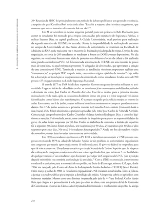 272 
6 - violações de direitos humanos na universidade 
29ª Reunião da SBPC foi principalmente um período de debates políticos e um gesto de resistência, 
a respeito do qual Carolina Bori teria ainda dito: “Essa foi a resposta dos cientistas ao governo, que 
mostrou que toda a tentativa de controle foi em vão”.73 
Em 21 de setembro, o mesmo esquema policial posto em prática em Belo Horizonte para 
conter os estudantes foi montado pelas tropas comandadas pelo secretário de Segurança Pública, o 
militar Erasmo Dias, na capital paulistana. A Cidade Universitária, local previsto para realização 
da segunda tentativa do III ENE, foi cercada. Diante da impossibilidade da realização do encontro 
no campus da Universidade de São Paulo, dezenas de universitários se reuniram na Faculdade de 
Medicina da USP, onde mais uma vez o encontro foi frustrado pela chegada de tropas. Depois de uma 
negociação, os cerca de 200 estudantes se renderam e foram ao DOPS prestar depoimento. No dia 
seguinte, os estudantes fizeram uma série de protestos em diferentes locais da cidade e foi realizada 
uma grande assembleia na PUC. Ali foi anunciada a realização do III ENE, em uma reunião de pouco 
mais de uma hora, na qual estiveram presentes 70 delegados de dez estados, que aprovaram a criação 
de uma comissão pró-UNE. Terminada a reunião, as tendências vitoriosas propuseram realizar uma 
“comemoração” na própria PUC naquela noite, causando o trágico episódio da invasão,74 cujo saldo 
foi a destruição de instalações e equipamentos da universidade, vários estudantes feridos, cerca de 700 
presos e 37 enquadramentos na Lei de Segurança Nacional. 
O ano de 1977 na UnB foi de dura repressão. Ocorreram quatro invasões militares na uni-versidade. 
Logo no início do calendário escolar, os estudantes já se encontravam mobilizados pedindo 
a demissão do reitor, José Carlos de Almeida Azevedo. Esse foi o motivo para a primeira invasão, 
realizada em 31 de maio, após os estudantes decidirem entrar em greve e o reitor suspender 16 alunos 
identificados como líderes das manifestações. O campus ocupado pela polícia ensejou o retorno às 
aulas. Entretanto, em 6 de junho, tropas militares invadiram novamente o campus e prenderam estu-dantes. 
Em 17 de junho aconteceu a primeira reunião do Conselho Universitário (Consuni) desde a 
sua criação. Nela foram discutidas as punições aplicadas pelo reitor José Carlos de Almeida Azevedo. 
Com exceção dos professores José Carlos Coutinho e Marco Antônio Rodrigues Dias, o conselho legi-timou 
as sanções. Foi instalada, então, uma comissão de inquérito para apurar as responsabilidades da 
greve. As aulas foram suspensas por 30 dias. Findos os trabalhos da comissão, a decisão do inquérito 
foi a seguinte: 30 alunos foram expulsos, sete suspensos por 90 dias, 25 suspensos por 30 dias e dois 
suspensos por cinco dias. No total, 64 estudantes foram punidos.75 Ainda em fins de outubro e início 
de novembro, outras duas invasões ocorreram na universidade. 
Em 1978 os estudantes realizaram o IV ENE e decidiram reconstruir a UNE em um con-gresso 
em maio de 1979 na cidade de Salvador. Apesar de ser proibido, os universitários organizaram 
um congresso que reuniu aproximadamente 10 mil estudantes. O governo federal se empenhou para 
que ele não acontecesse. Uma dessas tentativas partiu do Secretário de Ensino Superior que, às vésperas 
da realização do congresso, enviou um ofício aos reitores pedindo-lhes para evitarem “criar facilidades 
de qualquer natureza” aos estudantes que desejavam participar do Congresso da UNE, pois a posição 
daquele ministério era contrária à refundação da entidade.76 Com a UNE reconstruída, o movimento 
estudantil se articulou para a retomada de seu prédio, na Praia do Flamengo, número 132, que, desde 
1966, era ocupado pelo Centro de Artes da Federação de Escolas Isoladas – FEFIERJ (atual Unirio). 
Entre março e junho de 1980, os estudantes engajados na UNE travaram uma batalha contra a polícia, 
a justiça e o poder público para impedir a demolição do prédio. A imprensa cobriu os episódios com 
inúmeras matérias. Mesmo com uma liminar impetrada pelo juiz da 4ª Vara Federal, Carlos Aarão 
Reis, que chegou a ir pessoalmente à sede para paralisar as obras, com um projeto de lei da Comissão 
de Constituição e Justiça da Câmara dos Deputados determinando o tombamento do prédio da antiga 
 