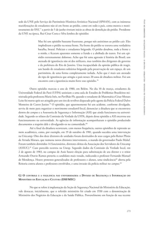 comissão nacional da verdade - relatório - volume ii - textos temáticos - dezembro de 2014 
sede da UNE pelo Serviço do Patrimônio Histórico Artísitico Nacional (SPHAN), com as inúmeras 
manifestações de estudantes não só em frente ao prédio, como em todo o país, como mostra o moni-toramento 
do SNI,77 a partir de 5 de junho tiveram início as obras de demolição do prédio. Presidente 
273 
da UNE na época, Rui César Costa e Silva lembra do episódio: 
Mas foi um episódio bastante frustrante, porque nós assistimos ao prédio cair. Eles 
implodiram o prédio na nossa frente. Na frente do prédio se travava uma verdadeira 
batalha, brutal. Policiais e estudantes brigando. O prédio desabou, toda a frente e 
o miolo, e ficaram aparentes somente o fundo e a abóbada do teatro. Foi um epi-sódio 
extremamente doloroso. Acho que foi uma agressão à história do Brasil, um 
atestado de ignorância não só dos militares, mas também dos dirigentes do governo 
e da prefeitura do Rio de Janeiro. Uma incapacidade da opinião pública de reagir, 
um bando de estudantes solitários brigando pela preservação de um espaço, de um 
patrimônio, de uma forma completamente isolada. Acho que é mais um atestado 
do tipo de ignorância que atingiu o país nesses 20 anos de ditadura militar. Foi um 
encontro com a ignorância muito forte esse episódio.78 
Outro episódio marcou o ano de 1980, em Belém. No dia 10 de março, estudantes da 
Universidade Federal do Pará (UFPA) assistiam a uma aula de Estudos de Problemas Brasileiros mi-nistrada 
pela professora Maria Inês, no Pavilhão Fb, quando o estudante de Matemática César Moraes 
Leite foi morto após ser atingido por um tiro de revólver disparado pelo agente da Polícia Federal Dalvo 
Monteiro de Castro Junior.79 O episódio, que aparentemente foi um acidente, conforme divulgado, 
serviu de mote para organizar o movimento estudantil local, denunciar a ditadura que se encontrava 
dentro do campus e a Assessoria de Segurança e Informação (ASI) que ainda funcionava na universi-dade. 
Segundo os relatos da Comissão da Verdade da UFPA, depois desse episódio a ASI encerrou seu 
funcionamento na universidade. As agências de informação acompanharam o episódio produzindo 
documentos a respeito dele e divulgando-os na comunidade.80 
Até o final da ditadura ocorreram, com menos frequência, outros episódios de repressão ao 
meio acadêmico, como, por exemplo, em 19 de outubro de 1981, quando sucedeu uma intervenção 
na Unicamp. Oito dos doze diretores de unidades foram destituídos de seus cargos pelo Reitor Plínio 
de Arruda Moraes, que nomeou novos diretores interventores, a mando do governador Paulo Maluf. 
Foram também demitidos 14 funcionários, diretores eleitos da Associação dos Servidores da Unicamp 
(ASSUC).81 Caso parecido ocorreu na Unesp. Segundo dados da Comissão da Verdade local, em 
2 de agosto de 1983, no campus de Assis houve eleição para substituição de seu diretor e o reitor 
Armando Otavio Ramos preteriu o candidato mais votado, indicando o professor Fernando Manuel 
de Mendonça. Houve protestos generalizados de professores e alunos, uma sindicância82 aberta pela 
Reitoria contra alunos e professores envolvidos, e uma invasão da polícia militar no campus.83 
G) O controle e a vigilância nas universidades: a Divisão de Segurança e Informação do 
Ministério da Educação e Cultura (DSI/MEC) 
No que se refere à implantação da Seção de Segurança Nacional do Ministério da Educação, 
vale destacar, inicialmente, que o referido ministério foi criado em 1930 com a denominação de 
Ministério dos Negócios da Educação e da Saúde Pública. Provavelmente em função de sua recente 
 