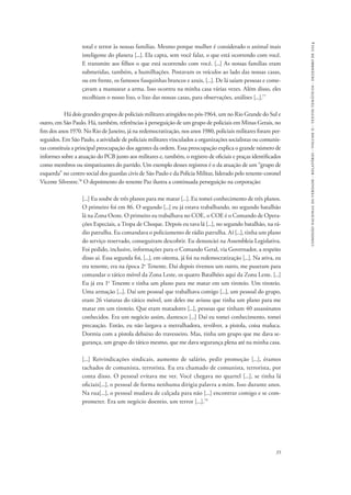 35 
comissão nacional da verdade - relatório - volume ii - textos temáticos - dezembro de 2014 
total e terror às nossas famílias. Mesmo porque mulher é considerado o animal mais 
inteligente do planeta [...]. Ela capta, sem você falar, o que está ocorrendo com você. 
E transmite aos filhos o que está ocorrendo com você. [...] As nossas famílias eram 
submetidas, também, a humilhações. Postavam os veículos ao lado das nossas casas, 
ou em frente, os famosos fusquinhas brancos e azuis, [...]. De lá saíam pessoas e come-çavam 
a manusear a arma. Isso ocorreu na minha casa várias vezes. Além disso, eles 
recolhiam o nosso lixo, o lixo das nossas casas, para observações, análises [...].77 
Há dois grandes grupos de policiais militares atingidos no pós-1964, um no Rio Grande do Sul e 
outro, em São Paulo. Há, também, referências à perseguição de um grupo de policiais em Minas Gerais, no 
fim dos anos 1970. No Rio de Janeiro, já na redemocratização, nos anos 1980, policiais militares foram per-seguidos. 
Em São Paulo, a atividade de policiais militares vinculados a organizações socialistas ou comunis-tas 
constituía a principal preocupação dos agentes da ordem. Essa preocupação explica o grande número de 
informes sobre a atuação do PCB junto aos militares e, também, o registro de oficiais e praças identificados 
como membros ou simpatizantes do partido. Um exemplo desses registros é o da atuação de um “grupo de 
esquerda” no centro social dos guardas civis de São Paulo e da Polícia Militar, liderado pelo tenente-coronel 
Vicente Silvestre.78 O depoimento do tenente Paz ilustra a continuada perseguição na corporação: 
[...] Eu soube de três planos para me matar [...]. Eu tomei conhecimento de três planos. 
O primeiro foi em 86. O segundo [...] eu já estava trabalhando, no segundo batalhão 
lá na Zona Oeste. O primeiro eu trabalhava no COE, o COE é o Comando de Opera-ções 
Especiais, a Tropa de Choque. Depois eu tava lá [...], no segundo batalhão, na rá-dio 
patrulha. Eu comandava o policiamento de rádio patrulha. Aí [...], tinha um plano 
do serviço reservado, conseguiram descobrir. Eu denunciei na Assembleia Legislativa. 
Foi pedido, inclusive, informações para o Comando Geral, via Governador, a respeito 
disso aí. Essa segunda foi, [...], em oitenta, já foi na redemocratização [...]. Na ativa, eu 
era tenente, era na época 2o Tenente. Daí depois tivemos um outro, me puseram para 
comandar o tático móvel da Zona Leste, os quatro Batalhões aqui da Zona Leste. [...] 
Eu já era 1o Tenente e tinha um plano para me matar em um tiroteio. Um tiroteio. 
Uma armação [...]. Daí um pessoal que trabalhava comigo [...], um pessoal do grupo, 
eram 26 viaturas do tático móvel, um deles me avisou que tinha um plano para me 
matar em um tiroteio. Que eram matadores [...], pessoas que tinham 40 assassinatos 
conhecidos. Era um negócio assim, dantesco [...] Daí eu tomei conhecimento, tomei 
precaução. Então, eu não largava a metralhadora, revólver, a pistola, coisa maluca. 
Dormia com a pistola debaixo do travesseiro. Mas, tinha um grupo que me dava se-gurança, 
um grupo do tático mesmo, que me dava segurança plena até na minha casa. 
[...] Reivindicações sindicais, aumento de salário, pedir promoção [...], éramos 
tachados de comunista, terrorista. Eu era chamado de comunista, terrorista, por 
conta disso. O pessoal evitava me ver. Você chegava no quartel [...], se tinha lá 
oficiais[...], o pessoal de forma nenhuma dirigia palavra a mim. Isso durante anos. 
Na rua[...], o pessoal mudava de calçada para não [...] encontrar comigo e se com-prometer. 
Era um negócio doentio, um terror [...].79 
 