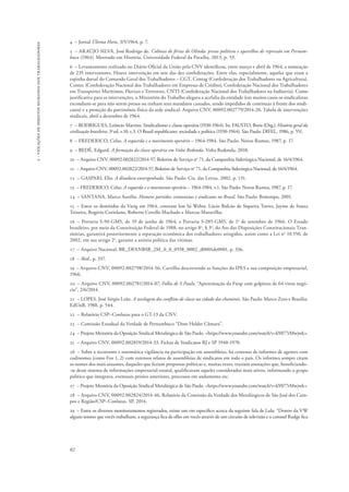 82 
2 - violações de direitos humanos dos trabalhadores 
4 – Jornal Última Hora, 3/5/1964, p. 7. 
5 – ARAÚJO SILVA, José Rodrigo de. Colônia de férias de Olinda: presos políticos e aparelhos de repressão em Pernam-buco 
(1964). Mestrado em História, Universidade Federal da Paraíba, 2013, p. 53. 
6 – Levantamento realizado no Diário Oficial da União pela CNV identificou, entre março e abril de 1964, a nomeação 
de 235 interventores. Houve intervenção em sete das dez confederações. Entre elas, especialmente, aquelas que eram a 
espinha dorsal do Comando Geral dos Trabalhadores – CGT, Contag (Confederação dos Trabalhadores na Agricultura), 
Contec (Confederação Nacional dos Trabalhadores em Empresas de Crédito), Confederação Nacional dos Trabalhadores 
em Transportes Marítimos, Fluviais e Terrestres, CNTI (Confederação Nacional dos Trabalhadores na Indústria). Como 
justificativa para as intervenções, o Ministério do Trabalho alegava a acefalia da entidade (em muitos casos os sindicalistas 
escondiam-se para não serem presos ou tinham seus mandatos cassados, sendo impedidos de continuar à frente dos sindi-catos) 
e a proteção do patrimônio físico da sede sindical. Arquivo CNV, 00092.002779/2014-20, Tabela de intervenções 
sindicais, abril a dezembro de 1964. 
7 – RODRIGUES, Leôncio Martins. Sindicalismo e classe operária (1930-1964). In: FAUSTO, Boris (Org.). História geral da 
civilização brasileira. 3a ed. v.10. t.3. O Brasil republicano: sociedade e política (1930-1964). São Paulo: DIFEL, 1986, p. 551. 
8 – FREDERICO, Celso. A esquerda e o movimento operário – 1964-1984. São Paulo: Novos Rumos, 1987, p. 17. 
9 – BEDÊ, Edgard. A formação da classe operária em Volta Redonda. Volta Redonda, 2010. 
10 – Arquivo CNV, 00092.002822/2014-57, Boletim de Serviço no 71, da Companhia Siderúrgica Nacional, de 16/4/1964. 
11 – Arquivo CNV, 00092.002822/2014-57, Boletim de Serviço no 71, da Companhia Siderúrgica Nacional, de 16/4/1964. 
12 – GASPARI, Elio. A ditadura envergonhada. São Paulo: Cia. das Letras, 2002, p. 131. 
13 – FREDERICO, Celso. A esquerda e o movimento operário – 1964-1984. v.1. São Paulo: Novos Rumos, 1987, p. 17. 
14 – SANTANA, Marco Aurélio. Homens partidos: comunistas e sindicatos no Brasil. São Paulo: Boitempo, 2001. 
15 – Entre os demitidos da Varig em 1964, constam Ion Sá Weber, Lúcio Bulcão de Siqueira Torres, Jayme de Souza 
Teixeira, Rogério Coriolano, Roberto Covello Machado e Marcus Maravilha. 
16 – Portaria S-50-GM5, de 19 de junho de 1964, e Portaria S-285-GM5, de 1o de setembro de 1966. O Estado 
brasileiro, por meio da Constituição Federal de 1988, no artigo 8o, § 3o, do Ato das Disposições Constitucionais Tran-sitórias, 
garantirá posteriormente a reparação econômica dos trabalhadores atingidos, assim como a Lei no 10.550, de 
2002, em seu artigo 2o, garante a anistia política das vítimas. 
17 – Arquivo Nacional, BR_DFANBSB_2M_0_0_0558_0002_d0001de0001, p. 336. 
18 – Ibid., p. 337. 
19 – Arquivo CNV, 00092.002798/2014-56, Cartilha descrevendo as funções do IPES e sua composição empresarial, 
1966. 
20 – Arquivo CNV, 00092.002781/2014-07, Folha de S.Paulo, “Aproximação da Fiesp com golpistas de 64 virou negó-cio”, 
2/6/2014. 
21 – LOPES, José Sérgio Leite. A tecelagem dos conflitos de classe na cidade das chaminés. São Paulo: Marco Zero e Brasília: 
EdUnB, 1988, p. 544. 
22 – Relatório CSP–Conlutas para o GT-13 da CNV. 
23 – Comissão Estadual da Verdade de Pernambuco “Dom Helder Câmara”. 
24 – Projeto Memória da Oposição Sindical Metalúrgica de São Paulo. <https://www.youtube.com/watch?v=kY077rMwjwk>. 
25 – Arquivo CNV, 00092.002819/2014-33, Fichas de Sindicatos RJ e SP 1940-1970. 
26 – Sobre a recorrente e sistemática vigilância na participação em assembleias, há centenas de informes de agentes com 
codinomes (como Fox 1, 2) com extensos relatos de assembleias de sindicatos em todo o país. Os informes sempre citam 
os nomes dos mais atuantes, daqueles que faziam propostas políticas e, muitas vezes, traziam anotações que, beneficiando- 
-se desse sistema de informações empresarial-estatal, qualificavam aqueles considerados mais ativos, informando o grupo 
político que integrava, eventuais prisões anteriores, processos em andamento etc. 
27 – Projeto Memória da Oposição Sindical Metalúrgica de São Paulo. <https://www.youtube.com/watch?v=kY077rMwjwk>. 
28 – Arquivo CNV, 00092.002824/2014-46, Relatório da Comissão da Verdade dos Metalúrgicos de São José dos Cam-pos 
e Região/CSP–Conlutas, SP, 2014. 
29 – Entre os diversos monitoramentos registrados, existe um em específico acerca da seguinte fala de Lula: “Dentro da VW 
alguns setores que vocês trabalham, a segurança fica de olho em vocês através de um circuito de televisão e o coronel Rudge fica 
 
