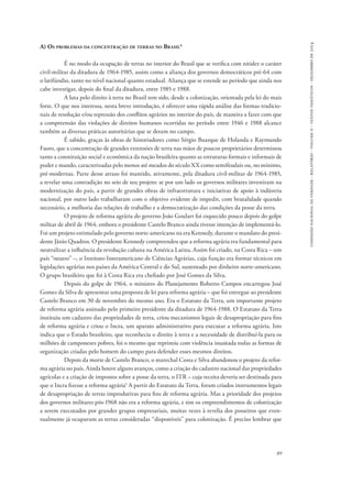 comissão nacional da verdade - relatório - volume ii - textos temáticos - dezembro de 2014 
89 
A) Os problemas da concentração de terras no Brasil4 
É no modo da ocupação de terras no interior do Brasil que se verifica com nitidez o caráter 
civil-militar da ditadura de 1964-1985, assim como a aliança dos governos democráticos pré-64 com 
o latifúndio, tanto no nível nacional quanto estadual. Aliança que se estende ao período que ainda nos 
cabe investigar, depois do final da ditadura, entre 1985 e 1988. 
A luta pelo direito à terra no Brasil tem sido, desde a colonização, orientada pela lei do mais 
forte. O que nos interessa, nesta breve introdução, é oferecer uma rápida análise das formas tradicio-nais 
de resolução e/ou repressão dos conflitos agrários no interior do país, de maneira a fazer com que 
a compreensão das violações de direitos humanos ocorridas no período entre 1946 e 1988 alcance 
também as diversas práticas autoritárias que se deram no campo. 
É sabido, graças às obras de historiadores como Sérgio Buarque de Holanda e Raymundo 
Faoro, que a concentração de grandes extensões de terra nas mãos de poucos proprietários determinou 
tanto a constituição social e econômica da nação brasileira quanto as estruturas formais e informais de 
poder e mando, caracterizadas pelo menos até meados do século XX como semifeudais ou, no mínimo, 
pré-modernas. Parte desse atraso foi mantido, ativamente, pela ditadura civil-militar de 1964-1985, 
a revelar uma contradição no seio de seu projeto: se por um lado os governos militares investiram na 
modernização do país, a partir de grandes obras de infraestrutura e iniciativas de apoio à indústria 
nacional, por outro lado trabalharam com o objetivo evidente de impedir, com brutalidade quando 
necessário, a melhoria das relações de trabalho e a democratização das condições da posse da terra. 
O projeto de reforma agrária do governo João Goulart foi esquecido pouco depois do golpe 
militar de abril de 1964, embora o presidente Castelo Branco ainda tivesse intenção de implementá-lo. 
Foi um projeto estimulado pelo governo norte-americano na era Kennedy, durante o mandato do presi-dente 
Jânio Quadros. O presidente Kennedy compreendeu que a reforma agrária era fundamental para 
neutralizar a influência da revolução cubana na América Latina. Assim foi criado, na Costa Rica – um 
país “neutro” –, o Instituto Interamericano de Ciências Agrárias, cuja função era formar técnicos em 
legislações agrárias nos países da América Central e do Sul, sustentado por dinheiro norte-americano. 
O grupo brasileiro que foi à Costa Rica era chefiado por José Gomes da Silva. 
Depois do golpe de 1964, o ministro do Planejamento Roberto Campos encarregou José 
Gomes da Silva de apresentar uma proposta de lei para reforma agrária – que foi entregue ao presidente 
Castelo Branco em 30 de novembro do mesmo ano. Era o Estatuto da Terra, um importante projeto 
de reforma agrária assinado pelo primeiro presidente da ditadura de 1964-1988. O Estatuto da Terra 
instituiu um cadastro das propriedades de terra, criou mecanismos legais de desapropriação para fins 
de reforma agrária e criou o Incra, um aparato administrativo para executar a reforma agrária. Isto 
indica que o Estado brasileiro, que reconhecia o direito à terra e a necessidade de distribuí-la para os 
milhões de camponeses pobres, foi o mesmo que reprimiu com violência inusitada todas as formas de 
organização criadas pelo homem do campo para defender esses mesmos direitos. 
Depois da morte de Castelo Branco, o marechal Costa e Silva abandonou o projeto da refor-ma 
agrária no país. Ainda houve alguns avanços, como a criação do cadastro nacional das propriedades 
agrícolas e a criação de impostos sobre a posse da terra, o ITR – cuja receita deveria ser destinada para 
que o Incra fizesse a reforma agrária5 A partir do Estatuto da Terra, foram criados instrumentos legais 
de desapropriação de terras improdutivas para fins de reforma agrária. Mas a prioridade dos projetos 
dos governos militares pós-1968 não era a reforma agrária, e sim os empreendimentos de colonização 
a serem executados por grandes grupos empresariais, muitas vezes à revelia dos posseiros que even-tualmente 
já ocupavam as terras consideradas “disponíveis” para colonização. É preciso lembrar que 
 