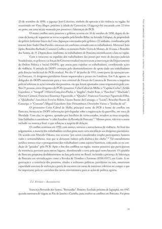 comissão nacional da verdade - relatório - volume ii - textos temáticos - dezembro de 2014 
23 de setembro de 1950, o jagunço José Celestino, símbolo da opressão e da violência na região, foi 
assassinado em Vista Alegre, próximo à cidade de Centenário. O jagunço foi executado com 22 tiros 
no peito, em uma tocaia montada por posseiros e lideranças do PCB. 
O maior conflito entre posseiros e grileiros ocorreu em 10 de outubro de 1950, depois da de-cisão 
da Justiça de sequestrar as terras ocupadas pela família Billar, na fazenda Tabapuã, de propriedade 
do grileiro Jerônimo Inácio da Costa. Jagunços contratados pelo grileiro e 22 soldados, coordenados pelo 
tenente João André Dias Paredes, entraram em confronto armado com os trabalhadores. Morreram João 
Japão, Benedito Barbudo, Cassiano Coelho e os menores Pedro Vieira de Moraes, de 14 anos, e Benedito 
dos Santos, de 15. Depois desse confronto, os trabalhadores de Porecatu intensificaram a luta na região. 
Com o insucesso na expulsão dos trabalhadores das posses por meio de decisões judiciais 
fraudulentas, os grileiros e as forças do Governo estadual incentivaram a intervenção do Departamento 
de Ordem Política e Social (DOPS), que atuou para expulsar os trabalhadores, coordenando ações 
de violência. A entrada do DOPS começou pelo desmantelamento do apoio dado aos trabalhadores 
pela direção intelectual do PCB estadual. No dia 17 de junho de 1951, como parte da operação con-tra 
Porecatu, 11 dirigentes partidários foram sequestrados e presos em Londrina. Em 9 de agosto, os 
delegados do DOPS remeteram para a vara criminal do Fórum da Comarca de Porecatu o inquérito 
policial referente às ações armadas dos posseiros, em que foram apontados como responsáveis pelo con-flito 
15 pessoas, entre dirigentes do PCB e posseiros: Celso Cabral de Mello, o “Capitão Carlos”; Arildo 
Gajardoni, o “Strogoff”; Hilário Gonçalves Pinha, o “Itagiba”; André Rojo, o “Panchito”; “Machado”; 
Newton Câmara; Francisco Lourenço Figueiredo, o “Quiabo”; Francisco Lourenço Figueiredo Filho, 
o “Quiabinho”; Inocêncio Ferreira Belém; Lázaro Bueno de Camargo, o “Lazão”; Benedito Bueno de 
Camargo, o “Coreano”; Miguel Gajardoni; João Pernambuco; Orozimbo Vieira; e “Jordão de tal”. 
O prisioneiro Celso Cabral de Mello, principal nome do PCB à frente do conflito em 
Porecatu, forneceu ao DOPS informações privilegiadas sobre a organização da guerrilha, em troca de 
liberdade. Com elas, os agentes, apoiados por batalhões de vários estados, invadem as áreas ocupadas. 
João Saldanha o considerou “o cabo Anselmo da Revolta de Porecatu”.17 Mesmo preso, não teve o nome 
incluído na sentença final, o que reforçou a suspeita de delação. 
O conflito terminou em 1952, com mortes, torturas e outras formas de violência. Ao final dos 
julgamentos, a maioria dos trabalhadores recebeu pena mais curta em relação aos dirigentes partidários. 
De acordo com Marcelo Oikawa, isso ocorreu “por serem considerados simples participantes, homens 
rudes e semianalfabetos, mas que se deixaram induzir pela dialética dos chefes”.18 Tal entendimento 
jurídico tentava tirar o protagonismo dos trabalhadores como sujeitos históricos, colocando-os na con-dição 
de “guiados” pelo PCB. Após o fim dos conflitos na região, muitos posseiros que participaram 
da resistência partiram para outros lugares, abandonando a terra pela qual tanto lutaram. O episódio 
de Porecatu propiciou desdobramentos na luta pela terra no Brasil, incluindo a presença de lideranças 
de Porecatu em reivindicações como a Revolta de Trombas e Formoso (1950-1957), em Goiás. A or-ganização 
e a resistência dos posseiros, aliados a militantes políticos, partidários ou não, mostraram 
capacidade concreta de realização a partir do encontro em torno de interesses coletivos no campo, o que 
foi importante para os caminhos dos novos movimentos e para as ações de política agrária. 
95 
1.1. Vítimas – Assassinatos 
Francisco Bernardo dos Santos, “Bernardão”. Posseiro. Fuzilado próximo de Jaguapitã, em 1947, 
quando retornava de viagem ao Rio de Janeiro e Curitiba, para resolver os conflitos em Porecatu. Foi preso 
 