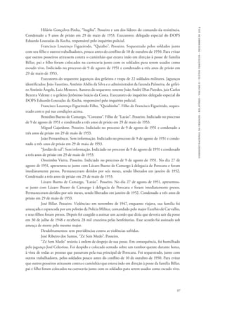 comissão nacional da verdade - relatório - volume ii - textos temáticos - dezembro de 2014 
Hilário Gonçalves Pinha, “Itagiba”. Posseiro e um dos líderes do comando da resistência. 
Condenado a 9 anos de prisão em 29 de maio de 1953. Executores: delegado especial do DOPS 
Eduardo Louzadas da Rocha, responsável pelo inquérito policial. 
Francisco Lourenço Figueiredo, “Quiabo”. Posseiro. Sequestrado pelos soldados junto 
com seu filho e outros trabalhadores, pouco antes do conflito de 10 de outubro de 1950. Para evitar 
que outros posseiros atirassem contra o caminhão que estava indo em direção à posse de família 
Billar, pai e filho foram colocados na carroceria junto com os soldados para serem usados como 
escudo vivo. Indiciado no processo de 9 de agosto de 1951 e condenado a três anos de prisão em 
29 de maio de 1953. 
Executores do sequestro: jagunços dos grileiros e tropa de 22 soldados militares. Jagunços 
identificados: João Faustino, Antônio Abílio da Silva e o administrador da fazenda Palmeira, do grilei-ro 
Antônio Ângelo, Luiz Menezes. Autores do sequestro: tenente João André Dias Paredes, juiz Carlos 
Bezerra Valente e o grileiro Jerônimo Inácio da Costa. Executores do inquérito: delegado especial do 
DOPS Eduardo Louzadas da Rocha, responsável pelo inquérito policial. 
Francisco Lourenço Figueiredo Filho, “Quiabinho”. Filho de Francisco Figueiredo, seques-trado 
97 
com o pai nas condições acima. 
Benedito Bueno de Camargo, “Coreano”. Filho de “Lazão”. Posseiro. Indiciado no processo 
de 9 de agosto de 1951 e condenado a três anos de prisão em 29 de maio de 1953. 
Miguel Gajardone. Posseiro. Indiciado no processo de 9 de agosto de 1951 e condenado a 
três anos de prisão em 29 de maio de 1953. 
João Pernambuco. Sem informação. Indiciado no processo de 9 de agosto de 1951 e conde-nado 
a três anos de prisão em 29 de maio de 1953. 
“Jordão de tal”. Sem informação. Indiciado no processo de 9 de agosto de 1951 e condenado 
a três anos de prisão em 29 de maio de 1953. 
Orozimbo Vieira. Posseiro. Indiciado no processo de 9 de agosto de 1951. No dia 27 de 
agosto de 1951, apresentou-se junto com Lázaro Bueno de Camargo à delegacia de Porecatu e foram 
imediatamente presos. Permaneceram detidos por seis meses, sendo liberados em janeiro de 1952. 
Condenado a três anos de prisão em 29 de maio de 1953. 
Lázaro Bueno de Camargo, “Lazão”. Posseiro. No dia 27 de agosto de 1951, apresentou-se 
junto com Lázaro Bueno de Camargo à delegacia de Porecatu e foram imediatamente presos. 
Permaneceram detidos por seis meses, sendo liberados em janeiro de 1952. Condenado a três anos de 
prisão em 29 de maio de 1953. 
José Billar. Posseiro. Violências: em novembro de 1947, enquanto viajava, sua família foi 
ameaçada e espancada por um pelotão da Polícia Militar, comandado pelo major Euzébio de Carvalho, 
e seus filhos foram presos. Depois foi coagido a assinar um acordo que dizia que deveria sair da posse 
em 30 de julho de 1948 e receberia 28 mil cruzeiros pelas benfeitorias. Esse acordo foi assinado sob 
ameaça de morte pelo mesmo major. 
Desdobramentos: sem providências contra as violências sofridas. 
José Ribeiro dos Santos, “Zé Sem Medo”. Posseiro. 
“Zé Sem Medo” resistiu à ordem de despejo de sua posse. Em consequência, foi humilhado 
pelo jagunço José Celestino. Foi despido e colocado sentado sobre um tambor quente durante horas, 
à vista de todas as pessoas que passavam pela rua principal de Porecatu. Foi sequestrado, junto com 
outros trabalhadores, pelos soldados pouco antes do conflito de 10 de outubro de 1950. Para evitar 
que outros posseiros atirassem contra o caminhão que estava indo em direção à posse da família Billar, 
pai e filho foram colocados na carroceria junto com os soldados para serem usados como escudo vivo. 
 