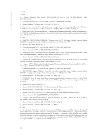 14 – a guerrilha do araguaia 
8 – Ibid. 
9 – Ibid. 
10 – Arquivo Nacional, Taís Morais: BR_DFANBSB_VAY_0042_d; SNI: BR_DFANBSB_V8_ ERJ_ 
ACE_9819_83_002. 
11 – Depoimento prestado à CNV em 14/8/2014. Arquivo CNV, 00092.001866/2014-60. 
12 – Arquivo Nacional, Taís Morais: BR_DFANBSB_VAY_0044_d. 
13 – Embora haja controvérsia sobre a utilização dessa denominação, ela consta na carta do guerrilheiro Ciro Flávio Sala-zar 
de Oliveira aos pais, disponível em: Arquivo Nacional, Taís Morais: BR_DFANBSB_VAY_0036_d. 
14 – PARTIDO COMUNISTA DO BRASIL. “Proclamação da unidade pela liberdade e pelos direitos do povo – 
ULDP [1972]”. São Paulo: Fundação Maurício Grabois, 28/12/2009. <http://grabois.org.br/portal/cdm/noticia.php?id_ 
sessao=49&id_noticia=122>. 
15 – Ibid. 
16 – PARTIDO COMUNISTA DO BRASIL. “Relatório Arroyo [1974]”. São Paulo: Fundação Maurício Grabois, 
11/12/2009. <http://grabois.org.br/portal/cdm/noticia.php?id_sessao=49&id_noticia=873>. 
17 – Arquivo CNV, 00092.002056/2014-21. 
18 – Depoimento prestado à CNV em 12/8/2014. Arquivo CNV, 00092.001746/2014-62. 
19 – Arquivo Nacional, Taís Morais: BR_DFANBSB_VAY_0073_d. 
20 – Entrevista de Pedro Albuquerque concedida a Romualdo Pessoa Campos Filho. In: PESSOA, Romualdo Campos 
Filho. Guerrilha do Araguaia: a esquerda em armas. Goiânia: Editora UFG, 1997, p. 105. 
21 – Arquivo Nacional, Taís Morais: BR_DFANBSB_VAY_0048_d. 
22 – Entrevista de Elza Monnerat concedida a Romualdo Pessoa Campos Filho. In: PESSOA, Romualdo Campos Filho. 
Guerrilha do Araguaia: a esquerda em armas. Goiânia: Editora UFG, 1997. 
23 – Arquivo CNV, Relatorio_Guerrilha_do_Araguaia_Ministerio_da_Defesa___Versao_final_de_01.07.2009_-_ 
sem_imagens_, 00092.002418/2014-83, pp. 49-50. 
24 – Depoimento prestado à CNV em 14/8/2014. Arquivo CNV, 00092.001746/2014-62. 
25 – BUONICORE, Augusto. “Wladimir Pomar fala sobre a luta armada”. São Paulo: Fundação Maurício Grabois, 
27/10/2011. <http://grabois.org.br/portal/cdm/noticia.php?id_sessao=72&id_noticia=7114>. 
26 – Arquivo Nacional, Taís Morais: BR_DFANBSB_VAY_0001_d, p. 3. 
27 – PINHEIRO, Álvaro de Souza. “Guerrilha na Amazônia: uma experiência no passado, o presente e o futuro”. Defe-sanet, 
722 
16/3/2012. <http://www.defesanet.com.br/toa/noticia/5193/toa---guerrilha-na-amazonia--a-experiencia-dos-anos- 
70-parte-2>. 
28 – Arquivo CNV, 00092.002056/2014-21. 
29 – Arquivo CNV, 00092.002057/2014-75, folhas de alterações de Thaumaturgo Sotero Vaz. 
30 – Arquivo Nacional, Taís Morais: BR_DFANBSB_VAY_0044_d, p. 7. 
31 – Arquivo CNV, 00092.002057/2014-75, folhas de alterações de Aluízio Madruga de Moura e Souza. 
32 – Arquivo Nacional, SNI: BR_DFANBSB_V8_A0079558-1980. 
33 – Arquivo CNV, Relatorio_Guerrilha_do_Araguaia_-Ministerio_da_Defesa___Versao_final_de_01.07.2009_-_ 
sem_imagens_, 00092.002418/2014-83, pp. 41-42. 
34 – Arquivo Nacional, Taís Morais: BR_DFANBSB_VAY_0044_d, p.40. 
35 – Arquivo Nacional, Taís Morais: BR_DFANBSB_VAY_0001_d. 
36 – Ibid. 
37 – O Relatório de Apoio Aéreo, produzido em novembro de 1972 pelo tenente-coronel Flarys Guedes Henriques de 
Araújo confirma o uso de “bombas de napalm e de emprego geral” na região (Relatório Araguaia I, disponível em <http:// 
www.cnv.gov.br/images/pdf/publicacoes/claudio/Araguaia_Pt_I.pdf>). O coronel do Exército Álvaro de Souza Pinheiro 
confirmou, ainda, que as bombas napalm foram empregadas na região conhecida como Serra das Andorinhas, onde, pos-teriormente, 
os militares teriam conduzido a chamada Operação Limpeza (Jornal Folha de S.Paulo, 20/4/1998, disponível 
em <http://www1.folha.uol.com.br/fsp/brasil/fc20049811.htm>). 
 