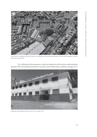 735 
comissão nacional da verdade – relatório – volume i – dezembro de 2014 
Vista aérea do 1o Batalhão de Polícia do Exército, com destaque para o prédio onde funcionava o Pelotão de Investigações Criminais 
(PIC). Fonte: Google Earth 
26. A edificação de dois pavimentos, situada nos fundos (ao sul) do terreno, onde atualmente 
funciona o PIC, foi reconhecida por todos os ex-presos como local de cárcere, conforme as imagens 3 e 4. 
Edificação onde atualmente funciona o PIC. Fonte: Arquivo CNV 
 