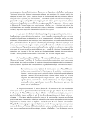 609 
comissão nacional da verdade – relatório – volume i – dezembro de 2014 
cavalos para cima dos trabalhadores, deram chutes, mas, na dispersão, os trabalhadores que iam para 
Timóteo e lugares mais distantes conseguiram embarcar nos caminhões. No entanto, aqueles que 
moravam no bairro Santa Mônica tomaram o rumo do alojamento a pé. Os policiais, então, pediram 
reforço da tropa e seguiram para esse alojamento. Como o local só tinha uma entrada, os empregados, 
percebendo a chegada da tropa, bloquearam a passagem com móveis, guarda-roupas, tonéis, além de 
quebrarem as lâmpadas da rua, para dificultar a chegada da polícia. A tropa recuou e deslocou-se para 
o alojamento da Chicago Bridge, uma empreiteira que trabalhava para a Usiminas, cuja maioria dos 
trabalhadores era mais humilde, nem tinha participado da assembleia, e estava dormindo. A polícia 
invadiu o alojamento, bateu nos trabalhadores e efetuou muitas prisões. 
34. Um grupo de trabalhadores da Chicago Bridge foi levado para a delegacia. Lá, foram co-locados 
deitados em um pátio, debaixo de chuva, e foram pisoteados e espancados. Foi com a presença 
do padre Avelino Marques na delegacia que os presos conseguiram sair, enlameados, machucados, com 
hematomas. Alguns puderam deixar a delegacia no começo da manhã de segunda-feira e foram direto 
para a portaria da Usiminas. As agressões e humilhações praticadas por policiais e seguranças eram 
comuns, mas neste episódio atingiu o seu ápice, tensionando ainda mais as relações entre a Usiminas e 
seus trabalhadores. O grupo do alojamento da Santa Mônica, que havia passado a noite de prontidão, 
com receio da invasão da polícia, também foi cedo para a entrada da Usiminas. Com a chegada dos 
caminhões com o pessoal de fora, aos poucos os trabalhadores foram tomando ciência do ocorrido 
durante a madrugada e fecharam a entrada da Usiminas, não deixando ninguém entrar. 
35. Na audiência pública da CNV em 7 de outubro de 2013, data que marcou 50 anos do 
Massacre de Ipatinga,26 José Horta de Carvalho, testemunha do episódio, disse que a ingerência da 
Polícia Militar fazia parte do cotidiano da empresa, revistando empregados na saída dos turnos e per-seguindo- 
os até o alojamento. Ele lembrou a tensão daqueles momentos que antecederam a tragédia: 
Eu vi a forma cruel como a vigilância da Usiminas junto com a Polícia Militar des-truíram 
nossos companheiros. [...] Eu estava perto do caminhão, a uns dois metros, 
quando a gente percebeu que os companheiros que haviam sido massacrados pela 
vigilância e a Polícia Militar a mando da Usiminas a noite inteira, eles estavam 
chegando dos ambulatórios para se integrarem com a gente. E aquelas presenças, 
aquelas atitudes, os semblantes... cheios de hematomas, com braços nas tipoias, 
machucados, tristes, [aquilo] mexeu com os brios daquela massa que estava ali, 
mexeu com os brios da gente.27 
36. Na porta da Usiminas, na manhã chuvosa de 7 de outubro de 1963, em um ambiente 
muito tenso, foram se aglomerando milhares de trabalhadores que, por volta das 8h, eram mais de 
5 mil. A tropa da Polícia Militar estava ali para defender o patrimônio da siderúrgica, mas, com os 
portões fechados, ficaram também do lado de fora. Eram doze policiais, depois chegou reforço, to-talizando 
19. E havia um soldado em cima da carroceria de um caminhão com uma metralhadora 
giratória. O choque era iminente. Lideranças dos trabalhadores juntos com o padre Avelino Marques 
negociaram, no escritório central da empresa, a retirada da tropa do local, temendo um confronto. 
O capitão Robson Zamprogno, responsável pela tropa, depois de longa negociação, com a presença 
também do diretor da Usiminas Gil Guatimosin Júnior, aceitou a retirada, mas disse que não aceita-riam 
vaias ou manifestações contrárias a eles, por parte dos trabalhadores. Ficou decidido que tanto os 
 