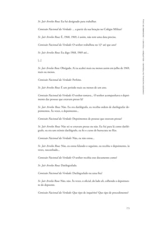 771 
comissão nacional da verdade – relatório – volume i – dezembro de 2014 
Sr. Jair Arvelos Rosa: Eu fui designado para trabalhar. 
Comissão Nacional da Verdade: ... a partir da sua lotação no Colégio Militar? 
Sr. Jair Arvelos Rosa: É, 1968, 1969, é assim, não tem uma data precisa. 
Comissão Nacional da Verdade: O senhor trabalhou no 12o até que ano? 
Sr. Jair Arvelos Rosa: Eu digo 1968, 1969 até... 
[...] 
Sr. Jair Arvelos Rosa: Obrigado. Aí eu acabei mais ou menos assim em julho de 1969, 
mais ou menos. 
Comissão Nacional da Verdade: Perfeito. 
Sr. Jair Arvelos Rosa: É um período mais ou menos de um ano. 
Comissão Nacional da Verdade: O senhor tomava... O senhor acompanhava o depoi-mento 
das pessoas que estavam presas lá? 
Sr. Jair Arvelos Rosa: Não. Eu era datilógrafo, eu recebia ordem de datilografar de-poimentos. 
Às vezes, o depoimento... 
Comissão Nacional da Verdade: Depoimentos de pessoas que estavam presas? 
Sr. Jair Arvelos Rosa: Não sei se estavam presas ou não. Eu fui para lá como datiló-grafo, 
eu era um exímio datilógrafo, eu fiz o curso de burocrata no Rio. 
Comissão Nacional da Verdade: Não, eu não estou... 
Sr. Jair Arvelos Rosa: Não, eu estou falando o seguinte, eu recebia o depoimento, às 
vezes, rascunhado... 
Comissão Nacional da Verdade: O senhor recebia esse documento como? 
Sr. Jair Arvelos Rosa: Datilografado. 
Comissão Nacional da Verdade: Datilografado ou uma fita? 
Sr. Jair Arvelos Rosa: Não, não. Às vezes, o oficial, do lado ali, colhendo o depoimen-to 
do depoente. 
Comissão Nacional da Verdade: Que tipo de inquérito? Que tipo de procedimento? 
 