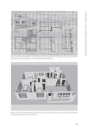 801 
comissão nacional da verdade – relatório – volume i – dezembro de 2014 
Planta da Casa da Morte desenhada por Inês Etienne Romeu em 18 de setembro de 1971. Os peritos da CNV atestaram ser idêntica 
à planta da casa da rua Arthur Barbosa, no 50, em Petrópolis (RJ). Reprodução/CNV 
Maquete da Casa da Morte elaborada pela perícia da CNV, de acordo com a planta do imóvel à época, idêntica ao desenho feito por 
Inês Etienne Romeu, em 1971. Fonte: Arquivo CNV 
 