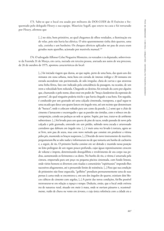 807 
comissão nacional da verdade – relatório – volume i – dezembro de 2014 
173. Sabe-se que o local era usado por militares do DOI-CODI do II Exército e fre-quentado 
pelo delegado Fleury e sua equipe. Maurício Segall, que esteve na casa e foi torturado 
por Fleury, afirmou que 
[...] no sítio, bem primitivo, ao qual chegamos de olhos vendados, a iluminação era 
de velas, pois não havia luz elétrica. O sítio aparentemente tinha dois quartos, uma 
sala, cozinha e um banheiro. Os choques elétricos aplicados no pau de arara eram 
gerados num aparelho, acionado por manivela manual.133 
174. O advogado Affonso Celso Nogueira Monteiro, ex-vereador e ex-deputado, sobreviven-te 
da Fazenda 31 de Março, em carta, narrada em terceira pessoa, anexada aos autos de seu processo, 
de 26 de outu­bro 
de 1975, apontou características do local: 
[...] foi iniciada viagem que durou, ao que supõe, perto de uma hora, das quais uns dez 
minutos em zona urbana, meia hora em estrada de intenso tráfego e 20 minutos em 
es­trada 
ascendente não pavimentada, de solo irregular, cheia de curvas e que atravessa 
uma linha férrea, fato este indicado pela coincidência da passagem, na ocasião, de um 
trem a velocidade bem reduzida. Chegando ao destino, foi retirado do carro por alguém 
que, chamando-o pelo nome, disse estar em poder do “braço clandestino da repressão do 
governo”, do qual ninguém poderia tirá-lo e que havia chegado a sua hora. Em seguida, 
é conduzido por um gramado até uma cal­çada 
cimentada, transposta, a qual segue-se 
uma escada que desce uns quatro lances em ângulo reto, até um recinto que denominam 
de “buraco”, onde o colocam voltado para um canto da parede. [...] sente que o chão de 
cimento é lama­cento 
e escorregadio e que as paredes são úmidas, com o reboco em de-composição, 
caindo aos pedaços ao nele se apoiar. Supõe, por isso, tratar-se de ambiente 
subterrâneo. [...] foi levado para um quarto de piso de tacos, tendo passado de novo pela 
calçada e pelo gramado, entrando em um prédio, subindo nova escada e atravessado 
corredores que dobram em ângulo reto. [...] é mais uma vez levado à tortura, agora ao 
ar livre, sem pau de arara, mas com novo método que con­siste 
em pendurar a vítima 
pelos pés, mantendo os braços suspensos, [...] Descido do novo instrumento de martírio, 
perguntaram-lhe se sabe nadar e informaram-no de que toma­ria 
um banho de cachoeira 
e, a seguir, de rio. O primeiro banho consiste em ser deitado e mantido nessa posição 
no leito pedregoso de um regato pouco profundo, cujas águas repentinamente crescem 
de volume e ímpeto, determinando desequilíbrio e revolvimento de seu corpo nas pe-dras, 
aumen­tando 
os ferimentos e as dores. No banho do rio, a vítima é amarrada pela 
cintura, empurrada para um poço ou peque­na 
piscina cimentada, com fundo limoso, 
onde vários homens se divertem com risadas e comentários “espirituosos” impon­do- 
lhes 
sucessivos afogamentos, até o presumido limite de resistência. [...] Para que sua condição 
de prisioneiro não fosse esque­cida, 
“grilhões” prendiam permanentemente uma de suas 
per­nas 
à cama onde se encontrava e, em um dos ângulos do quarto, existiam dois blo-cos 
cúbicos de cimento com argo­las, 
[...] A partir das novas condições, foi-lhe possível 
reestru­turar- 
se em relação a espaço e tempo. Deduziu, então, que o local onde estivera 
era de natureza rural, situado em meio à mata, onde se ouviam pássaros e, ocasional-mente, 
ruído de chuva ou vento em árvores, e cuja única referência com a cidade era a 
 
