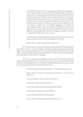 15 – instituições e locais associados a graves violações de direitos humanos 
810 
saía lá do DOI, almoçava lá com os comandantes, aí depois veio a boate Quero-sene. 
Eu fiquei sabendo [...]. Porque eu ouvi boate Querosene dentro do DOI e eu 
tinha servido no arsenal de guerra de São Paulo. Eu comecei minha vida militar 
no arsenal de guerra de São Paulo, não foi na Polícia do Exército não. Eu fui para 
a Polícia do Exército depois que eu fiz curso de formação. Então tá, a boate Que-rosene 
era uma boate de terceira categoria que tinha ali na estrada de Itapevi e essa 
estrada de Itapevi é pertinho de Barueri, pertinho de onde eu trabalhei, de onde 
eu servi como [...]. Onde eu fiz o serviço militar obrigatório. Taí a mecânica da 
coisa, eu fiquei sabendo [...]. Bom, eu já conhecia a boate Querosene, de nome, na 
estrada de Itapevi, apesar de nunca ter estado lá. No DOI eu ouço falar em boate 
Querosene, não é verdade? Que é um local e fiz a ligação, foi simples. E olha, isso 
é a expressão da verdade, não há como contestar. 
Comissão Nacional da Verdade: Quando você estava falando que você estava anali-sando, 
nessa época, o PCB e recebia a documentação, era de onde? 
Marival Chaves: Aí aparece a figura da boate Querosene.137 
178. A Casa de Itapevi foi um centro clandestino utilizado pelo DOI-CODI do II Exército 
e pelo CIE para tortura e execução de dirigentes do PCB, na ofensiva desencadeada pela Operação 
Radar. Esteve em plena atividade em 1974 e 1975, sob comando do DOI-CODI do II Exército, tendo 
à frente o tenente-coronel de artilharia Audir Santos Maciel, o “dr. Silva”. O imóvel teria sido arranjado 
pelo major André Pereira Leite Filho, o “dr. Edgar”. 
179. Na casa, teriam sido mortos dirigentes e militantes do PCB: Luiz Ignácio Maranhão 
Filho, João Massena Melo, Élson Costa, Hiram de Lima Pereira, Jayme Amorim de Miranda, Itair 
José Veloso, José Montenegro de Lima e Orlando da Silva Rosa Bonfim Júnior. Os corpos de todos 
eles estão desaparecidos até hoje. À CNV, Marival Chaves disse: 
Comissão Nacional da Verdade: Pode lembrar os nomes? De alguns pelo menos? 
Marival Chaves: No decorrer do depoimento possivelmente eu me lembre de 
alguns nomes. 
Comissão Nacional da Verdade: Hiram de Lima Pereira? 
Marival Chaves: Hiram de Lima Pereira, sim. 
Comissão Nacional da Verdade: Luiz Ignácio Maranhão Filho? 
Marival Chaves: Luiz Ignácio Maranhão Filho, sim. 
Comissão Nacional da Verdade: Orlando Bonfim? 
Marival Chaves: É Orlando da Rosa Silva Bonfim Júnior, sim. 
 