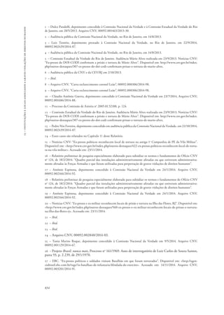 15 – instituições e locais associados a graves violações de direitos humanos 
1 – Dulce Pandolfi, depoimento concedido à Comissão Nacional da Verdade e à Comissão Estadual da Verdade do Rio 
de Janeiro, em 28/5/2013. Arquivo CNV, 00092.001463/2013-30. 
2 – Audiência pública da Comissão Nacional da Verdade, no Rio de Janeiro, em 14/8/2013. 
3 – Luiz Tenório, depoimento prestado à Comissão Nacional da Verdade, no Rio de Janeiro, em 22/9/2014, 
00092.002439/2014-07. 
4 – Audiência pública da Comissão Nacional da Verdade, no Rio de Janeiro, em 14/8/2013. 
5 – Comissão Estadual da Verdade do Rio de Janeiro. Audiência Mário Alves realizada em 23/9/2013. Notícias CNV: 
“Ex-presos do DOI-CODI confirmam a prisão e tortura de Mário Alves”. Disponível em: http://www.cnv.gov.br/index. 
php/outros-destaques/307-ex-presos-do-doi-codi-confirmam-prisao-e-tortura-de-mario-alves. 
6 – Audiência pública da CNV e da CEV/RJ em 2/10/2013. 
7 – Ibid. 
8 – Arquivo CNV, “Carta esclarecimento coronel Leão”, 00092.000306/2014-98. 
9 – Arquivo CNV, “Carta esclarecimento coronel Leão”, 00092.000306/2014-98. 
10 – Cláudio Antônio Guerra, depoimento concedido à Comissão Nacional da Verdade em 23/7/2014, Arquivo CNV, 
00092.001686/2014-88. 
11 – Processo da Comissão de Anistia no 2005.01.52188, p. 124. 
12 – Comissão Estadual da Verdade do Rio de Janeiro. Audiência Mário Alves realizada em 23/9/2013. Notícias CNV: 
“Ex-presos do DOI-CODI confirmam a prisão e tortura de Mário Alves”. Disponível em: http://www.cnv.gov.br/index. 
php/outros-destaques/307-ex-presos-do-doi-codi-confirmam-prisao-e-tortura-de-mario-alves. 
13 – Pedro Nin Ferreira, depoimento concedido em audiência pública da Comissão Nacional da Verdade, em 22/10/2014, 
00092.002439/2014-07. 
14 – Esses casos são relatados no Capítulo 11 deste Relatório. 
15 – Notícias CNV: “Ex-presos políticos reconhecem local de tortura na antiga 1a Companhia de PE da Vila Militar”. 
Disponível em: <http://www.cnv.gov.br/index.php/outros-destaques/422-ex-presos-politicos-reconhecem-local-de-tortu-ra- 
na-vila-militar>. Acessado em: 23/11/2014. 
16 – Relatório preliminar de pesquisa especialmente elaborado para subsidiar os termos e fundamentos do Ofício CNV 
no 124, de 18/2/2014: “Quadro parcial das instalações administrativamente afetadas ou que estiveram administrativa-mente 
834 
afetadas às Forças Armadas e que foram utilizadas para perpetração de graves violações de direitos humanos”. 
17 – Antônio Espinosa, depoimento concedido à Comissão Nacional da Verdade em 24/1/2014. Arquivo CNV, 
00092.002166/2014-92. 
18 – Relatório preliminar de pesquisa especialmente elaborado para subsidiar os termos e fundamentos do Ofício CNV 
no 124, de 18/2/2014: “Quadro parcial das instalações administrativamente afetadas ou que estiveram administrativa-mente 
afetadas às Forças Armadas e que foram utilizadas para perpetração de graves violações de direitos humanos”. 
19 – Antônio Espinosa, depoimento concedido à Comissão Nacional da Verdade em 24/1/2014. Arquivo CNV, 
00092.002166/2014-92. 
20 – Notícias CNV: “Ex-presos e ex-militar reconhecem locais de prisão e tortura na Ilha das Flores, RJ”. Disponível em: 
<http://www.cnv.gov.br/index.php/outros-destaques/560-ex-presos-e-ex-militar-reconhecem-locais-de-prisao-e-tortura-na- 
ilha-das-flores-rj>. Acessado em: 23/11/2014. 
21 – Ibid. 
22 – Ibid. 
23 – Ibid. 
24 – Arquivo CNV, 00092.002848/2014-03. 
25 – Tania Marins Roque, depoimento concedido à Comissão Nacional da Verdade em 9/5/2014. Arquivo CNV, 
00092.001129/2014-67. 
26 – Projeto Brasil: nunca mais, Processo no 161/1969. Auto de interrogatório de Luiz Carlos de Souza Santos, 
pasta 93, p. 2.239, de 29/1/1970. 
27 – EBC. “Ex-presos políticos e soldados visitam Batalhão em que foram torturados”. Disponível em: <http://agen-ciabrasil. 
ebc.com.br/tags/1o-batalhao-de-infantaria-blindada-do-exercito>. Acessado em: 14/11/2014. Arquivo CNV, 
00092.003201/2014-91. 
 