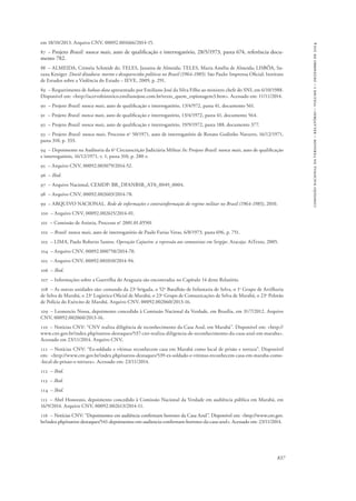 837 
comissão nacional da verdade – relatório – volume i – dezembro de 2014 
em 18/10/2013. Arquivo CNV, 00092.001666/2014-15. 
87 – Projeto Brasil: nunca mais, auto de qualificação e interrogatório, 28/5/1973, pasta 674, referência docu-mento 
782. 
88 – ALMEIDA, Criméia Schmidt de; TELES, Janaina de Almeida; TELES, Maria Amélia de Almeida; LISBÔA, Su-zana 
Keniger. Dossiê ditadura: mortos e desaparecidos políticos no Brasil (1964-1985). São Paulo: Imprensa Oficial; Instituto 
de Estudos sobre a Violência do Estado – IEVE, 2009, p. 291. 
89 – Requerimento de habeas data apresentado por Emiliano José da Silva Filho ao ministro chefe do SNI, em 6/10/1988. 
Disponível em: <http://acervohistorico.emilianojose.com.br/texto_quem_espionagem3.htm>. Acessado em: 11/11/2014. 
90 – Projeto Brasil: nunca mais, auto de qualificação e interrogatório, 13/4/972, pasta 41, documento 561. 
91 – Projeto Brasil: nunca mais, auto de qualificação e interrogatório, 13/4/1972, pasta 41, documento 564. 
92 – Projeto Brasil: nunca mais, auto de qualificação e interrogatório, 19/9/1972, pasta 188, documento 377. 
93 – Projeto Brasil: nunca mais, Processo no 50/1971, auto de interrogatório de Renato Godinho Navarro, 16/12/1971, 
pasta 310, p. 333. 
94 – Depoimento na Auditoria da 6a Circunscrição Judiciária Militar In: Projeto Brasil: nunca mais, auto de qualificação 
e interrogatório, 16/12/1971, v. 1, pasta 310, p. 280 v. 
95 – Arquivo CNV, 00092.003079/2014-52. 
96 – Ibid. 
97 – Arquivo Nacional, CEMDP: BR_DFANBSB_AT0_0049_0004. 
98 – Arquivo CNV, 00092.002603/2014-78. 
99 – ARQUIVO NACIONAL. Rede de informações e contrainformação do regime militar no Brasil (1964-1985), 2010. 
100 – Arquivo CNV, 00092.002615/2014-01. 
101 – Comissão de Anistia, Processo no 2001.01.05501 
102 – Brasil: nunca mais, auto de interrogatório de Paulo Farias Veras, 6/8/1973, pasta 696, p. 751. 
103 – LIMA, Paulo Roberto Santos. Operação Cajueiro: a repressão aos comunistas em Sergipe. Aracaju: ArTexto, 2005. 
104 – Arquivo CNV, 00092.000758/2014-70. 
105 – Arquivo CNV, 00092.001010/2014-94. 
106 – Ibid. 
107 – Informações sobre a Guerrilha do Araguaia são encontradas no Capítulo 14 deste Relatório. 
108 – As outras unidades são: comando da 23a brigada, o 52o Batalhão de Infantaria de Selva, o 1o Grupo de Artilharia 
de Selva de Marabá, o 23o Logístico Oficial de Marabá, o 23o Grupo de Comunicações de Selva de Marabá, o 23o Pelotão 
de Polícia do Exército de Marabá. Arquivo CNV, 00092.002060/2013-16. 
109 – Leonencio Nossa, depoimento concedido à Comissão Nacional da Verdade, em Brasília, em 31/7/2012. Arquivo 
CNV, 00092.002060/2013-16. 
110 – Notícias CNV: “CNV realiza diligência de reconhecimento da Casa Azul, em Marabá”. Disponível em: <http:// 
www.cnv.gov.br/index.php/outros-destaques/537-cnv-realiza-diligencia-de-reconhecimento-da-casa-azul-em-maraba>. 
Acessado em 23/11/2014. Arquivo CNV, 
111 – Notícias CNV: “Ex-soldado e vítimas reconhecem casa em Marabá como local de prisão e tortura”. Disponível 
em: <http://www.cnv.gov.br/index.php/outros-destaques/539-ex-soldado-e-vitimas-reconhecem-casa-em-maraba-como- 
-local-de-prisao-e-tortura>. Acessado em: 23/11/2014. 
112 – Ibid. 
113 – Ibid. 
114 – Ibid. 
115 – Abel Honorato, depoimento concedido à Comissão Nacional da Verdade em audiência pública em Marabá, em 
16/9/2014. Arquivo CNV, 00092.002613/2014-11. 
116 – Notícias CNV: “Depoimentos em audiência confirmam horrores da Casa Azul”. Disponível em: <http://www.cnv.gov. 
br/index.php/outros-destaques/541-depoimentos-em-audiencia-confirmam-horrores-da-casa-azul>. Acessado em: 23/11/2014. 
 