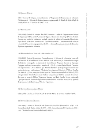 857 
comissão nacional da verdade – relatório – volume i – dezembro de 2014 
56) Amadeu Martire 
(1914-) General de brigada. Comandante do 12o Regimento de Infantaria e da Infantaria 
Divisionária da 5a Divisão de Infantaria na segunda metade da década de 1960. Chefe do 
Estado-Maior do IV Exército de 1969 a 1971. 
57) Amaury Kruel 
(1901-1996) General de exército. Em 1957, assumiu a chefia do Departamento Federal 
de Segurança Pública (DFSP), responsável pelo policiamento do antigo Distrito Federal. 
Durante sua gestão foi criada uma unidade especial de polícia, o Esquadrão Motorizado, 
cujas iniciais (EM) estão associadas ao “Esquadrão da Morte”. Comandante do II Exército 
a partir de 1963, apoiou o golpe militar de 1964 e desencadeou grande número de detenções 
ilegais em organizações militares. 
58) Antônio Bandeira (indicado também na Seção C) 
(1916-2003) General de exército. Comandante da 3a Brigada de Infantaria, com sede 
em Brasília, de dezembro de 1971 a abril de 1973. Nessa função, comandou as tropas 
do Exército empregadas na repressão à Guerrilha do Araguaia durante a Operação 
Papagaio, realizada em setembro e outubro de 1972. O ex-guerrilheiro Danilo Carneiro, 
em depoimento à CNV, afirmou que Antônio Bandeira participava pessoalmente das 
sessões de tortura realizadas no Pelotão de Investigações Criminais (PIC) de Brasília. 
Em maio de 1973 foi nomeado diretor-geral do Departamento de Polícia Federal (DPF) 
pelo presidente Emilio Garrastazú Medici. Em junho de 1979 foi acusado de coman-dar, 
com os generais Milton Tavares de Souza e José Luiz Coelho Netto, a chamada 
Operação Cristal, responsável por atentados terroristas ocorridos no início do governo 
do presidente João Baptista de Oliveira Figueiredo. 
59) Antônio Carlos da Silva Muricy 
(1906-2000) General de exército. Chefe do Estado-Maior do Exército em 1969 e 1970. 
60) Antônio Ferreira Marques 
(1916-2004) General de divisão. Chefe do Estado-Maior do II Exército de 1974 a 1976. 
Comandante da 1a Região Militar de 1978 a 1980. Comandante do III Exército em 1980 e 
1981. Chefe do Estado-Maior do Exército (1981-82). 
 