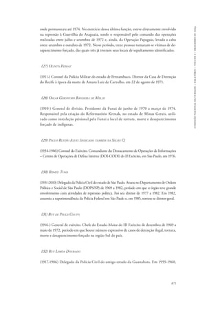 871 
comissão nacional da verdade – relatório – volume i – dezembro de 2014 
onde permaneceu até 1974. No exercício dessa última função, esteve diretamente envolvido 
na repressão à Guerrilha do Araguaia, sendo o responsável pelo comando das operações 
realizadas entre julho e setembro de 1972 e, ainda, da Operação Papagaio, levada a cabo 
entre setembro e outubro de 1972. Nesse período, treze pessoas tornaram-se vítimas de de-saparecimento 
forçado, das quais três já tiveram seus locais de sepultamento identificados. 
127) Olinto Ferraz 
(1911-) Coronel da Polícia Militar do estado de Pernambuco. Diretor da Casa de Detenção 
do Recife à época da morte de Amaro Luiz de Carvalho, em 22 de agosto de 1971. 
128) Oscar Geronymo Bandeira de Mello 
(1910-) General de divisão. Presidente da Funai de junho de 1970 a março de 1974. 
Responsável pela criação do Reformatório Krenak, no estado de Minas Gerais, utili-zado 
como instalação prisional pela Funai e local de tortura, morte e desaparecimento 
forçado de indígenas. 
129) Paulo Rufino Alves (indicado também na Seção C) 
(1934-1986) Coronel do Exército. Comandante do Destacamento de Operações de Informações 
– Centro de Operações de Defesa Interna (DOI-CODI) do II Exército, em São Paulo, em 1976. 
130) Romeu Tuma 
(1931-2010) Delegado da Polícia Civil do estado de São Paulo. Atuou no Departamento de Ordem 
Política e Social de São Paulo (DOPS/SP) de 1969 a 1982, período em que o órgão teve grande 
envolvimento com atividades de repressão política. Foi seu diretor de 1977 a 1982. Em 1982, 
assumiu a superintendência da Polícia Federal em São Paulo e, em 1985, tornou-se diretor-geral. 
131) Ruy de Paula Couto 
(1916-) General de exército. Chefe do Estado-Maior do III Exército de dezembro de 1969 a 
maio de 1972, período em que houve número expressivo de casos de detenção ilegal, tortura, 
morte e desaparecimento forçado na região Sul do país. 
132) Ruy Lisbôa Dourado 
(1917-1986) Delegado da Polícia Civil do antigo estado da Guanabara. Em 1959-1960, 
 