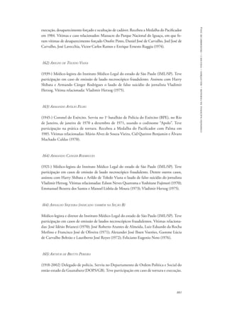 881 
comissão nacional da verdade – relatório – volume i – dezembro de 2014 
execução, desaparecimento forçado e ocultação de cadáver. Recebeu a Medalha do Pacificador 
em 1984. Vítimas e caso relacionados: Massacre do Parque Nacional do Iguaçu, em que fo-ram 
vítimas de desaparecimento forçado Onofre Pinto, Daniel José de Carvalho, Joel José de 
Carvalho, José Lavecchia, Victor Carlos Ramos e Enrique Ernesto Ruggia (1974). 
162) Arildo de Toledo Viana 
(1939-) Médico-legista do Instituto Médico Legal do estado de São Paulo (IML/SP). Teve 
participação em caso de emissão de laudo necroscópico fraudulento. Assinou com Harry 
Shibata e Armando Cânger Rodrigues o laudo de falso suicídio do jornalista Vladimir 
Herzog. Vítima relacionada: Vladimir Herzog (1975). 
163) Armando Avólio Filho 
(1945-) Coronel do Exército. Serviu no 1o batalhão de Polícia do Exército (BPE), no Rio 
de Janeiro, de janeiro de 1970 a dezembro de 1971, usando o codinome “Apolo”. Teve 
participação na prática de tortura. Recebeu a Medalha do Pacificador com Palma em 
1985. Vítimas relacionadas: Mário Alves de Souza Vieira, Cid Queiroz Benjamin e Álvaro 
Machado Caldas (1970). 
164) Armando Canger Rodrigues 
(1921-) Médico-legista do Instituto Médico Legal do estado de São Paulo (IML/SP). Teve 
participação em casos de emissão de laudo necroscópico fraudulento. Dentre outros casos, 
assinou com Harry Shibata e Arildo de Toledo Viana o laudo de falso suicídio do jornalista 
Vladimir Herzog. Vítimas relacionadas: Edson Neves Quaresma e Yoshitane Fujimori (1970); 
Emmanuel Bezerra dos Santos e Manoel Lisbôa de Moura (1973); Vladimir Herzog (1975). 
(64) Arnaldo Siqueira (indicado também na Seção B) 
Médico-legista e diretor do Instituto Médico Legal do estado de São Paulo (IML/SP). Teve 
participação em casos de emissão de laudos necroscópicos fraudulentos. Vítimas relaciona-das: 
José Idésio Brianezi (1970); José Roberto Arantes de Almeida, Luiz Eduardo da Rocha 
Merlino e Francisco José de Oliveira (1971); Alexander José Ibsen Voerões, Gastone Lúcia 
de Carvalho Beltrão e Lauriberto José Reyes (1972); Feliciano Eugenio Neto (1976). 
165) Arthur de Britto Pereira 
(1918-2002) Delegado de polícia. Serviu no Departamento de Ordem Política e Social do 
então estado da Guanabara (DOPS/GB). Teve participação em caso de tortura e execução. 
 
