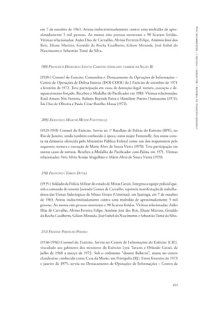 893 
comissão nacional da verdade – relatório – volume i – dezembro de 2014 
em 7 de outubro de 1963. Atirou indiscriminadamente contra uma multidão de apro-ximadamente 
5 mil pessoas. Ao menos oito pessoas morreram e 90 ficaram feridas. 
Vítimas relacionadas: Aides Dias de Carvalho, Alvino Ferreira Felipe, Antônio José dos 
Reis, Eliane Martins, Geraldo da Rocha Gualberto, Gilson Miranda, José Isabel do 
Nascimento e Sebastião Tomé da Silva. 
(90) Francisco Demiurgo Santos Cardoso (indicado também na Seção B) 
(1930-) Coronel do Exército. Comandou o Destacamento de Operações de Informações – 
Centro de Operações de Defesa Interna (DOI-CODI) do I Exército de setembro de 1971 
a fevereiro de 1972. Teve participação em casos de detenção ilegal, tortura, execução e de-saparecimento 
forçado. Recebeu a Medalha do Pacificador em 1983. Vítimas relacionadas: 
Raul Amaro Nin Ferreira, Rubens Beyrodt Paiva e Hamilton Pereira Damasceno (1971); 
Ísis Dias de Oliveira e Paulo César Botelho Massa (1972). 
209) Francisco Moacyr Meyer Fontenelle 
(1929-1993) Coronel do Exército. Serviu no 1o Batalhão de Polícia do Exército (BPE), no 
Rio de Janeiro, sendo também conhecido à época como major Fontenelle. Seu nome cons-ta 
na denúncia oferecida pelo Ministério Público Federal como um dos responsáveis pelo 
sequestro, tortura e execução de Mário Alves de Souza Vieira (1970). Teve participação em 
outros casos de tortura. Recebeu a Medalha do Pacificador com Palma em 1971. Vítimas 
relacionadas: Vera Silvia Araújo Magalhães e Mário Alves de Souza Vieira (1970). 
210) Francisco Torres Dutra 
(1935-) Soldado da Polícia Militar do estado de Minas Gerais. Integrou a equipe policial que, 
sob o comando do tenente Jurandir Gomes de Carvalho, reprimiu manifestação de trabalha-dores 
das Usinas Siderúrgicas de Minas Gerais (Usiminas), em Ipatinga, em 7 de outubro 
de 1963. Atirou indiscriminadamente contra uma multidão de aproximadamente 5 mil 
pessoas. Ao menos oito pessoas morreram e 90 ficaram feridas. Vítimas relacionadas: Aides 
Dias de Carvalho, Alvino Ferreira Felipe, Antônio José dos Reis, Eliane Martins, Geraldo 
da Rocha Gualberto, Gilson Miranda, José Isabel do Nascimento e Sebastião Tomé da Silva. 
211) Freddie Perdigão Pereira 
(1936-1996) Coronel do Exército. Serviu no Centro de Informações do Exército (CIE), 
vinculado aos gabinetes dos ministros do Exército Lyra Tavares e Orlando Geisel, de 
julho de 1968 a março de 1972. Sob o codinome “doutor Roberto”, atuou no centro 
clandestino conhecido como Casa da Morte, em Petrópolis (RJ). Entre fevereiro de 1973 
e janeiro de 1975, serviu no Destacamento de Operações de Informações – Centro de 
 