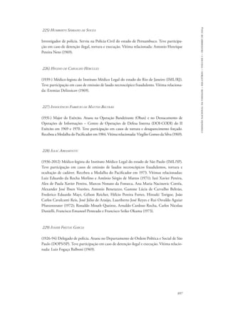 897 
comissão nacional da verdade – relatório – volume i – dezembro de 2014 
225) Humberto Serrano de Souza 
Investigador de polícia. Serviu na Polícia Civil do estado de Pernambuco. Teve participa-ção 
em caso de detenção ilegal, tortura e execução. Vítima relacionada: Antonio Henrique 
Pereira Neto (1969). 
226) Hygino de Carvalho Hércules 
(1939-) Médico-legista do Instituto Médico Legal do estado do Rio de Janeiro (IML/RJ). 
Teve participação em caso de emissão de laudo necroscópico fraudulento. Vítima relaciona-da: 
Eremias Delizoicov (1969). 
227) Innocêncio Fabrício de Mattos Beltrão 
(1931-) Major do Exército. Atuou na Operação Bandeirante (Oban) e no Destacamento de 
Operações de Informações – Centro de Operações de Defesa Interna (DOI-CODI) do II 
Exército em 1969 e 1970. Teve participação em casos de tortura e desaparecimento forçado. 
Recebeu a Medalha do Pacificador em 1984. Vítima relacionada: Virgílio Gomes da Silva (1969). 
228) Isaac Abramovitc 
(1936-2012) Médico-legista do Instituto Médico Legal do estado de São Paulo (IML/SP). 
Teve participação em casos de emissão de laudos necroscópicos fraudulentos, tortura e 
ocultação de cadáver. Recebeu a Medalha do Pacificador em 1973. Vítimas relacionadas: 
Luiz Eduardo da Rocha Merlino e Antônio Sérgio de Mattos (1971); Iuri Xavier Pereira, 
Alex de Paula Xavier Pereira, Marcos Nonato da Fonseca, Ana Maria Nacinovic Corrêa, 
Alexander José Ibsen Voerões, Antonio Benetazzo, Gastone Lúcia de Carvalho Beltrão, 
Frederico Eduardo Mayr, Gélson Reicher, Hélcio Pereira Fortes, Hiroaki Torigoe, João 
Carlos Cavalcanti Reis, José Júlio de Araújo, Lauriberto José Reyes e Rui Osvaldo Aguiar 
Pfutzenreuter (1972); Ronaldo Mouth Queiroz, Arnaldo Cardoso Rocha, Carlos Nicolau 
Danielli, Francisco Emanoel Penteado e Francisco Seiko Okama (1973). 
229) Ivahir Freitas Garcia 
(1926-94) Delegado de polícia. Atuou no Departamento de Ordem Política e Social de São 
Paulo (DOPS/SP). Teve participação em caso de detenção ilegal e execução. Vítima relacio-nada: 
Luiz Fogaça Balboni (1969). 
 