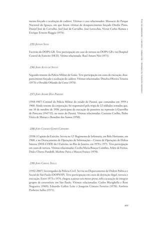 899 
comissão nacional da verdade – relatório – volume i – dezembro de 2014 
mento forçado e ocultação de cadáver. Vítimas e caso relacionados: Massacre do Parque 
Nacional do Iguaçu, em que foram vítimas de desaparecimento forçado Onofre Pinto, 
Daniel José de Carvalho, Joel José de Carvalho, José Lavecchia, Victor Carlos Ramos e 
Enrique Ernesto Ruggia (1974). 
235) Jeovah Silva 
Escrivão do DOPS-GB. Teve participação em caso de tortura no DOPS-GB e no Hospital 
Central do Exército (HCE). Vítima relacionada: Raul Amaro Nin (1971). 
236) João Alves de Souza 
Segundo-tenente da Polícia Militar de Goiás. Teve participação em casos de execução, desa-parecimento 
forçado e ocultação de cadáver. Vítimas relacionadas: Dinalva Oliveira Teixeira 
(1973) e Osvaldo Orlando da Costa (1974). 
237) João André Dias Paredes 
(1918-1987) Coronel da Polícia Militar do estado do Paraná, que comandou em 1959 e 
1960. Ainda tenente da corporação, foi responsável pela tropa de 22 soldados armados que, 
em 10 de outubro de 1950, participou da execução de posseiros na repressão à Guerrilha 
de Porecatu (1947-52), no norte do Paraná. Vítimas relacionadas: Cassiano Coelho, Pedro 
Vieira de Moraes e Benedito dos Santos (1950). 
238) João Câmara Gomes Carneiro 
(1938-) Capitão do Exército. Serviu no 12o Regimento de Infantaria, em Belo Horizonte, em 
1968, e no Destacamento de Operações de Informações – Centro de Operações de Defesa 
Interna (DOI-CODI) do I Exército, no Rio de Janeiro, em 1970 e 1971. Teve participação 
em casos de tortura. Vítimas relacionadas: Cecília Maria Bouças Coimbra, Arlete de Freitas, 
Dulce Chaves Pandolfi, Marlene Paiva e Marcos Franco (1970). 
239) João Carlos Tralli 
(1932-2007) Investigador da Polícia Civil. Serviu no Departamento de Ordem Política e 
Social de São Paulo (DOPS/SP). Teve participação em casos de detenção ilegal, tortura e 
execução. Entre 1973 e 1974, chegou a passar seis meses preso, sob a acusação de integrar 
grupos de extermínio em São Paulo. Vítimas relacionadas: Carlos Marighella e Rose 
Nogueira (1969); Eduardo Collen Leite e Joaquim Câmara Ferreira (1970); Antônio 
Pinheiro Salles (1971). 
 