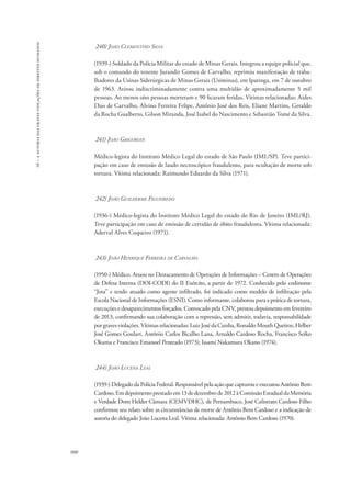 16 – a autoria das graves violações de direitos humanos 
900 
240) João Clementino Silva 
(1939-) Soldado da Polícia Militar do estado de Minas Gerais. Integrou a equipe policial que, 
sob o comando do tenente Jurandir Gomes de Carvalho, reprimiu manifestação de traba-lhadores 
da Usinas Siderúrgicas de Minas Gerais (Usiminas), em Ipatinga, em 7 de outubro 
de 1963. Atirou indiscriminadamente contra uma multidão de aproximadamente 5 mil 
pessoas. Ao menos oito pessoas morreram e 90 ficaram feridas. Vítimas relacionadas: Aides 
Dias de Carvalho, Alvino Ferreira Felipe, Antônio José dos Reis, Eliane Martins, Geraldo 
da Rocha Gualberto, Gilson Miranda, José Isabel do Nascimento e Sebastião Tomé da Silva. 
241) João Grigorian 
Médico-legista do Instituto Médico Legal do estado de São Paulo (IML/SP). Teve partici-pação 
em caso de emissão de laudo necroscópico fraudulento, para ocultação de morte sob 
tortura. Vítima relacionada: Raimundo Eduardo da Silva (1971). 
242) João Guilherme Figueiredo 
(1936-) Médico-legista do Instituto Médico Legal do estado do Rio de Janeiro (IML/RJ). 
Teve participação em caso de emissão de certidão de óbito fraudulenta. Vítima relacionada: 
Aderval Alves Coqueiro (1971). 
243) João Henrique Ferreira de Carvalho 
(1950-) Médico. Atuou no Destacamento de Operações de Informações – Centro de Operações 
de Defesa Interna (DOI-CODI) do II Exército, a partir de 1972. Conhecido pelo codinome 
“Jota” e tendo atuado como agente infiltrado, foi indicado como modelo de infiltração pela 
Escola Nacional de Informações (ESNI). Como informante, colaborou para a prática de tortura, 
execuções e desaparecimentos forçados. Convocado pela CNV, prestou depoimento em fevereiro 
de 2013, confirmando sua colaboração com a repressão, sem admitir, todavia, responsabilidade 
por graves violações. Vítimas relacionadas: Luiz José da Cunha, Ronaldo Mouth Queiroz, Helber 
José Gomes Goulart, Antônio Carlos Bicalho Lana, Arnaldo Cardoso Rocha, Francisco Seiko 
Okama e Francisco Emanoel Penteado (1973); Issami Nakamura Okano (1974). 
244) João Lucena Leal 
(1939-) Delegado da Polícia Federal. Responsável pela ação que capturou e executou Antônio Bem 
Cardoso. Em depoimento prestado em 13 de dezembro de 2012 à Comissão Estadual da Memória 
e Verdade Dom Helder Câmara (CEMVDHC), de Pernambuco, José Calistrato Cardoso Filho 
confirmou seu relato sobre as circunstâncias de morte de Antônio Bem Cardoso e a indicação de 
autoria do delegado João Lucena Leal. Vítima relacionada: Antônio Bem Cardoso (1970). 
 