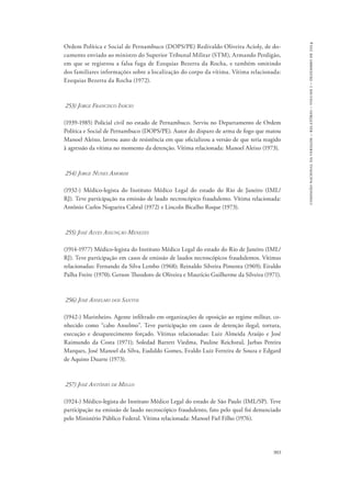 903 
comissão nacional da verdade – relatório – volume i – dezembro de 2014 
Ordem Política e Social de Pernambuco (DOPS/PE) Redivaldo Oliveira Acioly, de do-cumento 
enviado ao ministro do Superior Tribunal Militar (STM), Armando Perdigão, 
em que se registrou a falsa fuga de Ezequias Bezerra da Rocha, e também omitindo 
dos familiares informações sobre a localização do corpo da vítima. Vítima relacionada: 
Ezequias Bezerra da Rocha (1972). 
253) Jorge Francisco Inácio 
(1939-1985) Policial civil no estado de Pernambuco. Serviu no Departamento de Ordem 
Política e Social de Pernambuco (DOPS/PE). Autor do disparo de arma de fogo que matou 
Manoel Aleixo, lavrou auto de resistência em que oficializou a versão de que teria reagido 
à agressão da vítima no momento da detenção. Vítima relacionada: Manoel Aleixo (1973). 
254) Jorge Nunes Amorim 
(1932-) Médico-legista do Instituto Médico Legal do estado do Rio de Janeiro (IML/ 
RJ). Teve participação na emissão de laudo necroscópico fraudulento. Vítima relacionada: 
Antônio Carlos Nogueira Cabral (1972) e Lincoln Bicalho Roque (1973). 
255) José Alves Assunção Menezes 
(1914-1977) Médico-legista do Instituto Médico Legal do estado do Rio de Janeiro (IML/ 
RJ). Teve participação em casos de emissão de laudos necroscópicos fraudulentos. Vítimas 
relacionadas: Fernando da Silva Lembo (1968); Reinaldo Silveira Pimenta (1969); Eiraldo 
Palha Freire (1970); Gerson Theodoro de Oliveira e Maurício Guilherme da Silveira (1971). 
256) José Anselmo dos Santos 
(1942-) Marinheiro. Agente infiltrado em organizações de oposição ao regime militar, co-nhecido 
como “cabo Anselmo”. Teve participação em casos de detenção ilegal, tortura, 
execução e desaparecimento forçado. Vítimas relacionadas: Luiz Almeida Araújo e José 
Raimundo da Costa (1971); Soledad Barrett Viedma, Pauline Reichstul, Jarbas Pereira 
Marques, José Manoel da Silva, Eudaldo Gomes, Evaldo Luiz Ferreira de Souza e Edgard 
de Aquino Duarte (1973). 
257) José Antônio de Mello 
(1924-) Médico-legista do Instituto Médico Legal do estado de São Paulo (IML/SP). Teve 
participação na emissão de laudo necroscópico fraudulento, fato pelo qual foi denunciado 
pelo Ministério Público Federal. Vítima relacionada: Manoel Fiel Filho (1976). 
 