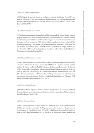 909 
comissão nacional da verdade – relatório – volume i – dezembro de 2014 
281) Júlio Saboya de Araújo Jorge 
(1944-) Capitão de corveta. Serviu na unidade da Marinha da ilha das Flores (RJ), nos 
anos de 1969 e 1970. Teve participação em casos de tortura, cuja execução acompanhava. 
Recebeu a Medalha do Pacificador em 2001. Vítimas relacionadas: Martha Alvarez e Ziléa 
Reznik (1969 e 1970). 
282) Jurandir Gomes de Carvalho 
(1930-) Comandante da cavalaria da Polícia Militar do estado de Minas Gerais. Integrou 
a equipe policial que, sob o comando do tenente Jurandir Gomes de Carvalho, reprimiu 
manifestação de trabalhadores das Usinas Siderúrgicas de Minas Gerais (Usiminas), em 
Ipatinga, em 7 de outubro de 1963. Atirou indiscriminadamente contra uma multidão 
de aproximadamente 5 mil pessoas. Ao menos oito pessoas morreram e 90 ficaram feri-das. 
Vítimas relacionadas: Aides Dias de Carvalho, Alvino Ferreira Felipe, Antônio José 
dos Reis, Eliane Martins, Geraldo da Rocha Gualberto, Gilson Miranda, José Isabel do 
Nascimento e Sebastião Tomé da Silva. 
283) Jurandyr Ochsendorf e Souza 
(1939-) Capitão da reserva do Exército. Serviu no Destacamento de Operações de Informações 
– Centro de Operações de Defesa Interna (DOI-CODI) do I Exército, atuando também 
na Casa da Morte, em Petrópolis (RJ). Foi agente do Centro de Informações do Exército 
(CIE). Denunciado criminalmente pelo Ministério Público Federal em maio de 2014, acu-sado 
do homicídio e da ocultação do cadáver do ex-deputado Rubens Beyrodt Paiva, em 
1971. Prestou depoimento à CNV em julho de 2014, permanecendo em silêncio durante 
praticamente todo o depoimento. Recebeu a Medalha do Pacificador com Palma em 1972. 
Vítima relacionada: Rubens Beyrodt Paiva (1971). 
284) Lenilso Tabosa Pessoa 
(1937-2007) Médico-legista do Instituto Médico Legal do estado de São Paulo (IML/SP). 
Teve participação em caso de emissão de laudo necroscópico fraudulento. Vítima relaciona-da: 
Hélcio Pereira Fortes (1972). 
285) Léo Frederico Cinelli 
(1932-) Coronel do Exército. Tenente-coronel do Exército em 1973 e 1974, quando participou 
da Operação Marajoara, na região do Araguaia, que resultou na morte e desaparecimento 
de pelo menos 49 guerrilheiros. Entre 1971 e 1974 trabalhou no Centro de Informações do 
Exército (CIE). Entre novembro de 1973 e abril de 1974, desenvolveu intensa atividade nos 
 