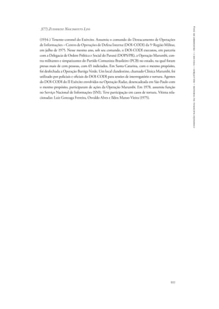 931 
comissão nacional da verdade – relatório – volume i – dezembro de 2014 
377) Zuiderzee Nascimento Lins 
(1934-) Tenente-coronel do Exército. Assumiu o comando do Destacamento de Operações 
de Informações – Centro de Operações de Defesa Interna (DOI-CODI) da 5a Região Militar, 
em julho de 1975. Nesse mesmo ano, sob seu comando, o DOI-CODI executou, em parceria 
com a Delegacia de Ordem Política e Social do Paraná (DOPS/PR), a Operação Marumbi, con-tra 
militantes e simpatizantes do Partido Comunista Brasileiro (PCB) no estado, na qual foram 
presas mais de cem pessoas, com 65 indiciados. Em Santa Catarina, com o mesmo propósito, 
foi desfechada a Operação Barriga Verde. Um local clandestino, chamado Clínica Marumbi, foi 
utilizado por policiais e oficiais do DOI-CODI para sessões de interrogatório e tortura. Agentes 
do DOI-CODI do II Exército envolvidos na Operação Radar, desencadeada em São Paulo com 
o mesmo propósito, participaram de ações da Operação Marumbi. Em 1978, assumiu função 
no Serviço Nacional de Informações (SNI). Teve participação em casos de tortura. Vítima rela-cionadas: 
Luiz Gonzaga Ferreira, Osvaldo Alves e Ildeu Manso Vieira (1975). 
 