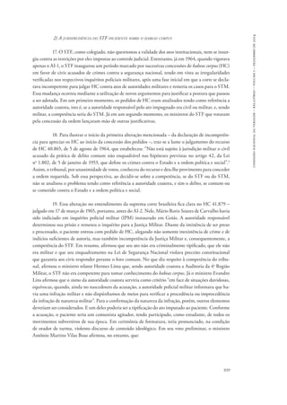 comissão nacional da verdade – relatório – volume i – dezembro de 2014 
939 
2) A jurisprudência do STF incidente sobre o habeas corpus 
17. O STF, como colegiado, não questionou a validade dos atos institucionais, nem se insur-giu 
contra as restrições por eles impostas ao controle judicial. Entretanto, já em 1964, quando vigorava 
apenas o AI-1, o STF inaugurou um período marcado por sucessivas concessões de habeas corpus (HC) 
em favor de civis acusados de crimes contra a segurança nacional, tendo em vista as irregularidades 
verificadas nos respectivos inquéritos policiais militares, após uma fase inicial em que a corte se decla-rava 
incompetente para julgar HC contra atos de autoridades militares e remetia os casos para o STM. 
Essa mudança ocorreu mediante a utilização de novos argumentos para justificar a postura que passou 
a ser adotada. Em um primeiro momento, os pedidos de HC eram analisados tendo como referência a 
autoridade coatora, isto é, se a autoridade responsável pelo ato impugnado era civil ou militar, e, sendo 
militar, a competência seria do STM. Já em um segundo momento, os ministros do STF que votaram 
pela concessão da ordem lançaram mão de outras justificativas. 
18. Para ilustrar o início da primeira alteração mencionada – da declaração de incompetên-cia 
para apreciar os HC ao início da concessão dos pedidos –, traz-se a lume o julgamento do recurso 
de HC 40.865, de 5 de agosto de 1964, que estabeleceu: “Não está sujeito à jurisdição militar o civil 
acusado da prática de delito comum não enquadrável nas hipóteses previstas no artigo 42, da Lei 
no 1.802, de 5 de janeiro de 1953, que define os crimes contra o Estado e a ordem política e social”.3 
Assim, o tribunal, por unanimidade de votos, conheceu do recurso e deu-lhe provimento para conceder 
a ordem requerida. Sob essa perspectiva, ao decidir-se sobre a competência, se do STF ou do STM, 
não se analisou o problema tendo como referência a autoridade coatora, e sim o delito, se comum ou 
se cometido contra o Estado e a ordem política e social. 
19. Essa alteração no entendimento da suprema corte brasileira fica clara no HC 41.879 – 
julgado em 17 de março de 1965, portanto, antes do AI-2. Nele, Mário Roriz Soares de Carvalho havia 
sido indiciado em inquérito policial militar (IPM) instaurado em Goiás. A autoridade responsável 
determinou sua prisão e remeteu o inquérito para a Justiça Militar. Diante da iminência de ser preso 
e processado, o paciente entrou com pedido de HC, alegando não somente inexistência de crime e de 
indícios suficientes de autoria, mas também incompetência da Justiça Militar e, consequentemente, a 
competência do STF. Em resumo, afirmou que seu ato não era criminalmente tipificado, que ele não 
era militar e que seu enquadramento na Lei de Segurança Nacional violava preceito constitucional 
que garantia aos civis responder perante o foro comum. No que diz respeito à competência do tribu-nal, 
afirmou o ministro relator Hermes Lima que, sendo autoridade coatora a Auditoria da 4a Região 
Militar, o STF não era competente para tomar conhecimento do habeas corpus. Já o ministro Evandro 
Lins afirmou que o status da autoridade coatora serviria como critério “em face de situações duvidosas, 
equívocas, quando, ainda no nascedouro da acusação, a autoridade policial militar informava que ha-via 
uma infração militar e não dispúnhamos de meios para verificar a procedência ou improcedência 
da infração de natureza militar”. Para a confirmação da natureza da infração, porém, outros elementos 
deveriam ser considerados. E um deles poderia ser a tipificação do ato imputado ao paciente. Conforme 
a acusação, o paciente seria um comunista agitador, tendo participado, como estudante, de todos os 
movimentos subversivos de sua época. Em cerimônia de formatura, teria pronunciado, na condição 
de orador de turma, violento discurso de conteúdo ideológico. Em seu voto preliminar, o ministro 
Antônio Martins Vilas Boas afirmou, no entanto, que: 
 