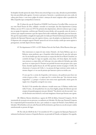 627 
comissão nacional da verdade – relatório – volume i – dezembro de 2014 
foi despido, ficando apenas de calção. Havia uma arma de fogo na sua calça, deixada nas proximidades, 
fato não percebido pelos agentes. Levaram o pai para o barracão e o penduraram por uma corda, de 
cabeça para baixo, e com socos, golpes de armas e ameaças de morte exigiram saber o paradeiro do 
filho Zequinha (que acompanhava Lamarca). 
86. O relator do caso de Otoniel na CEMDP, Luís Francisco Carvalho Filho, escreveu em 
seu voto: Reuel Pereira da Silva, soldado e morador no município, deu dois depoimentos à Justiça 
Militar, um em 1972 e outro em 1979. No primeiro dos depoimentos, além de esclarecer que se enga-jou 
na equipe de repressão, confirma que Otoniel já estava detido, sob sua guarda, antes de morrer, e 
esclarece que naquele momento o pai dos rapazes havia sido conduzido, algemado, para um barracão. 
Diz que foi surpreendido e atingido de raspão pelo tiro dado por Otoniel (informação desmentida pelo 
relatório da Operação Pajussara, que não registra vítimas, e por ele próprio, no depoimento de 1979). 
O depoente não conseguiu segurar Otoniel, apesar de sair em seu encalço, sendo que outros agentes o 
perseguiram, ouvindo depois diversos disparos. 
87. No depoimento à CNV e à CEV Rubens Paiva de São Paulo, Olival Barreto disse que: 
Eles enterraram os corpos de meu irmão, Otoniel, e de Santa Bárbara, que era o 
Roberto, nosso professor, que o Zequinha tinha levado para lá, para dar aula para 
nós. Eu me lembro que eles enterraram os corpos dos dois lá no Buriti Cristalino, no 
cemitério do lugar. E, logo em seguida, umas duas, três horas depois, eles manda-ram 
arrancar os corpos deles, né? Acho que veio uma ordem de Salvador, que tinha 
que levar os corpos para lá. Durante este período levaram meu pai para cima e para 
baixo, fazendo aquelas buscas ali, né? Eles queriam mesmo era pegar o Cirilo, eles 
chamavam o Lamarca de Cirilo, [...] as pessoas do lugar sentiram muito medo, eu 
mesmo cheguei a ir na casa de pessoas que bateram a porta na minha cara. 
O cara que fez o caixão do Zequinha e do Lamarca, eles pediram para fazer um 
caixão só para os dois... e o rapaz que fez o caixão disse que “eles estavam muito 
magrinhos” [...] porque o Lamarca não estava mais aguentando, muita gente da 
região viu o Zequinha carregá-lo nas costas. 
No dia 8, 9 de setembro eles voltaram a invadir nossa casa. A Dolores, minha irmã, 
tinha 15 anos... ela não podia ficar em casa, ficou fugida, porque eles falavam que iam 
estuprar ela quando pegassem meu pai. [diziam] “Vou dormir com ela essa noite”, nos-sa! 
eles fizeram uma miséria lá, vocês não imaginam o horror que fizeram com a gente. 
88. Olderico Barreto identificou o agente do DOI da Bahia, Emanoel Cerqueira. Ele foi 
testemunha de acusação em seu processo, na auditoria em Salvador. Ele disse que Emanoel Cerqueira 
foi o responsável pelo levantamento da área e por conduzir os corpos de Otoniel e Santa Bárbara até 
Salvador. Olival lembra-se de um cabo Pascoal, do Rio de Janeiro, que bateu na cara do seu pai e andou 
amedrontando as pessoas do lugar. 
89. Por volta de 16h30 do dia 17 de setembro de 1971, os agentes da Operação Pajussara fi-nalmente 
localizaram Lamarca e Zequinha Barreto, no povoado de Pintada, em Ipupiara. Em seguida, 
 