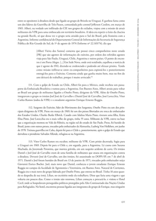 635 
comissão nacional da verdade – relatório – volume i – dezembro de 2014 
entre os opositores à ditadura desde que ligado ao grupo de Brizola no Uruguai. E ganhou fama como 
um dos líderes da Guerrilha de Três Passos, comandada pelo coronel Jefferson Cardim, em março de 
1965. Alberi, na verdade um infiltrado do CIE nos grupos de exilados, viajou com a missão de atrair 
militantes da VPR para uma emboscada em território brasileiro. A ideia era repetir o êxito da chacina 
na grande Recife, só que dessa vez o grupo seria atraído para o Sul do Brasil, pela fronteira com a 
Argentina. Informe confidencial do Departamento Central de Informações da Secretaria de Segurança 
Pública do Rio Grande do Sul, de 1º de agosto de 1974 (Informe nº 22.165/74), diz que 
[Alberi Vieira dos Santos] comenta que possui cinco companheiros neste estado 
[PR] que são agentes de informações do exército, por ordem dos referidos agentes 
viaja para São Paulo, Uruguai, Chile, Argentina e outros países. O ponto de encon-tro 
é em Porto Alegre. [...] Em Sede Nova, onde está residindo, espalhou a notícia de 
que é agente do SNI, dizendo-se credenciado e podendo até efetuar prisões. Tendo 
como missão infiltrar-se entre ex-companheiros para espioná-los e posteriormente 
entregá-los para o Exército. Comenta ainda que ganha muito bem, mas no fim do 
ano deixará de trabalhar, porque é muito arriscado.64 
111. Com o golpe de Estado no Chile, Alberi foi para o México, onde recebeu um passa-porte 
da Embaixada Brasileira e rumou para a Argentina. Em Buenos Aires, Alberi atraiu para voltar 
ao Brasil um grupo de militantes ligados a Onofre Pinto, dirigente da VPR. Além de Onofre Pinto, 
integravam o grupo os irmãos Joel José de Carvalho e Daniel José de Carvalho, José Lavecchia, Vítor 
Carlos Ramos (todos da VPR) e o estudante argentino Enrique Ernesto Ruggia. 
112. Sargento do Exército, líder do Movimento dos Sargentos, Onofre Pinto era um dos prin-cipais 
dirigentes da VPR. Preso em março de 1969, foi um dos presos libertados em troca do embaixador 
dos Estados Unidos, Charles Burke Elbrick. Casado com Idalina Maria Pinto, tiveram uma filha, Kátia 
Elisa Pinto. José Lavecchia era o mais velho do grupo, tinha 55 anos. Militante da VPR, esteve na base 
que a organização montou no Vale do Ribeira, na região sul do estado de São Paulo. Preso, foi banido do 
Brasil, junto com outros presos, trocados pelo embaixador da Alemanha, Ludwig Von Holleben, em junho 
de 1970. Treinou guerrilha em Cuba, depois foi para o Chile e, posteriormente, após o golpe de Estado que 
derrubou o presidente Salvador Allende, refugiou-se na Argentina. 
113. Vitor Carlos Ramos era escultor, militante da VPR. Com prisão decretada, fugiu para 
o Uruguai em 1969. Depois foi para o Chile e, em seguida, para a Argentina. Lá casou com Suzana 
Machado, da Juventude Peronista, que morreu grávida, em um suspeito acidente de carro. Os irmãos 
Daniel e Joel José de Carvalho eram de uma família de militantes que atuou em organizações contra 
a ditadura. Devanir José de Carvalho, um dos irmãos, foi assassinado no DOPS-SP, em 7 de abril de 
1971. Daniel e Joel foram banidos do Brasil em 13 de janeiro de 1971, trocados pelo embaixador suíço 
Giovanni Enrico Bucher. Joel, mais novo que Daniel, conheceu o jovem estudante Enrique Ernesto 
Ruggia no campus da faculdade de Agronomia e Veterinária, em Buenos Aires. Natural de Corrientes, 
Ruggia era o mais novo do grupo liderado por Onofre Pinto, que entrou no Brasil. Tinha 18 anos quan-do 
se despediu de sua irmã, Lílian, no escritório onde ela trabalhava. Disse que faria uma viagem e que 
voltaria em poucos dias. Como o irmão não retornou, Lílian começou a procurá-lo, e visitou o Hotel 
Cecil, onde se hospedavam perseguidos políticos protegidos pelo Alto Comissariado das Nações Unidas 
para Refugiados. No hotel, encontrou pessoas ligadas aos integrantes do grupo de Enrique, mas ninguém 
 