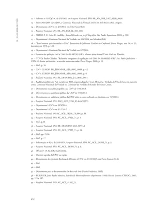 13 – casos emblemáticos 
12 – Informe no 111/QG-4, de 3/5/1965, em Arquivo Nacional, SNI: BR_AN_BSB_VAZ_053B_0030. 
13 – Entre 30/5/2014 e 3/7/2014, a Comissão Nacional da Verdade esteve em Três Passos (RS) e região. 
14 – Depoimento à CNV em 2/7/2014, em Três Passos (RS). 
15 – Arquivo Nacional, SNI: BR_AN_BSB_IE_001_008. 
16 – FILHO, F. C. Leite. El caudillo – Leonel Brizola: um perfil biográfico. São Paulo: Aquariana, 2008, p. 302. 
17 – Depoimento à Comissão Nacional da Verdade, em 6/6/2014, em Salvador (BA). 
18 – “Este homem quis incendiar o País”. Entrevista de Jefferson Cardim ao CooJornal, Porto Alegre, ano IV, no 35, 
dezembro de 1978, p. 123. 
19 – Depoimento à Comissão Nacional da Verdade em 2/7/2014. 
20 – Acórdão da apelação civil no 2001.04.01.085202-9/RS, relatora juíza federal Vânia Hack de Almeida. 
21 – TOVO, Paulo Cláudio. “Relatório integrante da apelação civil 2001.04.01.085202-9/RS”. In: Poder Judiciário – 
TRF4. O direito na história – o caso das mãos amarradas. Porto Alegre, 2008, p. 11. 
22 – Ibid., p. 26. 
23 – CNV, CEMDP: BR_DFANBSB_AT0_0062_0003, p. 42. 
24 – CNV, CEMDP: BR_DFANBSB_AT0_0062_0003, p. 9. 
25 – Arquivo Nacional, SNI: BR_DFANBSB_Z4_DHU_0017. 
26 – Audiência pública de 7 de outubro de 2013, organizada pelo Fórum Memória e Verdade do Vale do Aço, em parceria 
com a Comissão Nacional da Verdade e a Comissão da Verdade do Estado de Minas Gerais. 
27 – Depoimento na audiência pública da CNV de 7/10/2013. 
28 – Depoimentos na audiência pública da CNV de 7/10/2013. 
29 – Depoimento em audiência pública da CNV sobre o caso, realizada em Goiânia, em 15/3/2014. 
30 – Arquivo Nacional, SNI: AGO_ACE_7286_83 de 6/3/1972. 
31 – Depoimento à CNV em 15/3/2014. 
32 – Depoimento à CNV em 3/12/2012. 
33 – Arquivo Nacional, SNI:AC_ACE_78210_73_004, p. 39. 
34 – Arquivo Nacional, SNI: AC_ACE_37923_71, p. 5. 
35 – Ibid., p.18. 
36 – Arquivo Nacional, SNI: BR_DFANBSB_VAY_0059_d. 
37 – Arquivo Nacional, SNI: AC_ACE_37923_71, p. 24. 
38 – Ibid., pp. 15-16. 
39 – Ibid., p. 17. 
40 – Informação no 834, de 5/10/1971, Arquivo Nacional, SNI: AC_ACE_ 38769_71, p. 3. 
41 – Arquivo Nacional, SNI: AC_ACE_ 38769_71, p. 6. 
42 – Ofício no 13-A2.2/A2/GabCmtEx. 
43 – Durante agenda da CNV na região. 
44 – Depoimento de Abelardo Barbosa de Oliveira à CNV em 22/10/2013, em Porto Franco (MA). 
45 – Ibid. 
46 – Ibid. 
47 – Depoimento para o documentário Em busca de Iara (Flavio Frederico, 2013). 
48 – BURNIER, João Paulo Moreira. João Paulo Moreira Burnier: depoimento (1993). Rio de Janeiro: CPDOC, 2005, 
pp. 119 e 137. 
49 – Arquivo Nacional, SNI: AC_ACE_41397_71. 
674 
 