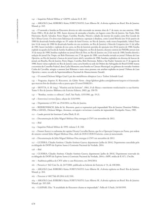 13 – casos emblemáticos 
141 – Inquérito Policial Militar no 420/99, volume II, fl. 287. 
142 – ARGOLO, José; RIBEIRO, Kátia; FORTUNATO, Luiz Alberto M. A direita explosiva no Brasil. Rio de Janeiro: 
Mauad, p. 243. 
143 – O atentado a bomba no Riocentro deveria ter sido executado no mesmo show de 1o de maio, no ano anterior, 1980. 
Entre 1980 e 30 de abril de 1981, houve dezenas de atentados a bomba, em lugares como Rio de Janeiro, São Paulo, Belo 
Horizonte, Recife, Salvador, Porto Alegre, Curitiba, Brasília, Niterói e cidades do interior de estados como Rio Grande do 
Sul e Minas Gerais. Os alvos eram lideranças de resistência e oposição à ditadura, como Leonel Brizola (em 18 de janeiro de 
1980 foi desativada bomba-relógio no 19o andar do hotel Everest, no Rio de Janeiro, onde estava hospedado), Sobral Pinto 
(em 14 de março de 1980 foi desativada bomba em seu escritório, no Rio de Janeiro) e Marcelo Cerqueira (em 11 de julho 
de 1981, houve incêndio e explosão de seu carro, no Rio de Janeiro); partidos de oposição (em 28 de janeiro de 1980, bomba 
explode na quadra da Escola de Samba Acadêmicos do Salgueiro, no Rio de Janeiro, durante comício do PMDB); jornais (em 
31 de março de 1980, bombas explodem no jornal Hora do Povo, no Rio de Janeiro; em 23 de maio de 1980, bomba destrói a 
redação do jornal Em Tempo, em Belo Horizonte; em 27 de agosto de 1980, carta-bomba enviada ao jornal Tribuna da Luta 
Operária, no Rio de Janeiro) e bancas de jornal (entre abril e setembro de 1980, bombas explodem em dezenas de bancas de 
jornal, em Brasília, Rio de Janeiro, Porto Alegre, Curitiba, Belo Horizonte, Belém e São Paulo). Somente em 27 de agosto de 
1980, houve várias explosões no Rio de Janeiro: uma carta-bomba na sede da Ordem dos Advogados do Brasil (OAB) matou 
a secretária do Conselho Federal, dona Lydia Monteiro; uma bomba na Câmara Municipal, no gabinete do vereador Antônio 
Carlos de Carvalho, atingiu o assessor José Ribamar e mais cinco pessoas; um artefato explodiu no jornal Tribuna da Luta 
Operária; e outro, na sede da Superintendência Nacional de Abastecimento (Sunab). 
144 – O coronel Dickson Melges Grael é pai dos medalhistas olímpicos Lars e Torben Schmidt Grael. 
145 – Programa Arquivo N, Riocentro, da Globo News: <http://globotv.globo.com/globonews/arquivo-n/v/atentado-que- 
678 
marcou-fim-da-ditadura-volta-a-pauta-apos-33-anos/3160633/>. 
146 – MOTTA, A. M. (org.). “História oral do Exército”. 1964, 31 de Março: o movimento revolucionário e a sua história. 
Tomo 9. Rio de Janeiro: Biblioteca do Exército Editora, 2003, pp. 358-59. 
147 – “Bombas, versões e o silêncio”, IstoÉ, São Paulo, 13/5/1981, pp. 19-21. 
148 – Entrevista à revista Época, edição de 21/6/1999. 
149 – Depoimento à CNV em 25/4/2014, no Rio de Janeiro. 
150 – BIERRENBACH, Júlio de Sá. Riocentro, quais os responsáveis pela impunidade? Rio de Janeiro: Domínio Público, 
1996; e GRAEL, Dickson Melges. Aventura, corrupção e terrorismo: à sombra da impunidade. Petrópolis: Vozes, 1985. 
151 – Laudo pericial do Instituto Carlos Éboli, fl. 65. 
152 – Documentação de Júlio Miguel Molinas Dias entregue à CNV em novembro de 2012. 
153 – Ibid. 
154 – Inquérito Policial Militar de 1999, volume I, fl. 248. 
155 – Doutor Áureo é o codinome do capitão Divany Carvalho Barros, que fez a Operação Limpeza no Puma, por ordem 
do tenente-coronel Júlio Miguel Molinas Dias, chefe do DOI-CODI/I Exército, como já mencionado. 
156 – Documentação de Júlio Miguel Molinas Dias entregue à CNV em novembro de 2012. 
157 – GUERRA, Cláudio Antônio. Cláudio Antônio Guerra: depoimento [julho de 2014]. Depoimento concedido pelo 
ex-delegado do DOPS do Espírito Santo à Comissão Nacional da Verdade, 2014. 
158 – Ibid. 
159 – GUERRA, Cláudio Antônio. Cláudio Antônio Guerra: depoimento [julho de 2014]. Depoimento reservado do 
ex-delegado do DOPS do Espírito Santo à Comissão Nacional da Verdade, 2014; e MPF, mídia de fl. 871, 17m20s. 
160 – Audiência pública da CNV sobre o caso Riocentro, em 29/4/2014. 
161 – Portaria no 362-Cmt Ex, de 24/7/2001, publicada no boletim do Exército no 31, de 3/8/2001. 
162 – ARGOLO, José; RIBEIRO, Kátia; FORTUNATO, Luiz Alberto M. A direita explosiva no Brasil. Rio de Janeiro: 
Mauad, p. 264. 
163 – Processo no 0017766-09.2014.4.02.5101. 
164 – ARGOLO, José; RIBEIRO, Kátia; FORTUNATO, Luiz Alberto M. A direita explosiva no Brasil. Rio de Janeiro: 
Mauad, pp. 265-268. 
165 – GASPARI, Elio. “A atualidade do Riocentro chama-se impunidade”. Folha de S.Paulo, 24/10/1999. 
 