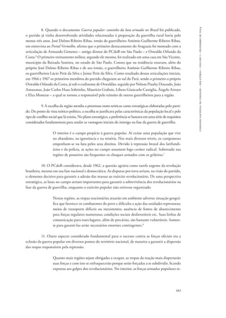 683 
comissão nacional da verdade – relatório – volume i – dezembro de 2014 
8. Quando o documento Guerra popular: caminho da luta armada no Brasil foi publicado, 
o partido já vinha desenvolvendo atividades relacionadas à preparação da guerrilha rural havia pelo 
menos três anos. José Dalmo Ribeiro Ribas, irmão do guerrilheiro Antônio Guilherme Ribeiro Ribas, 
em entrevista ao Portal Vermelho, afirma que o primeiro destacamento do Araguaia foi montado com a 
articulação de Armando Gimenez – antigo diretor do PCdoB em São Paulo – e Oswaldo Orlando da 
Costa.6 O primeiro treinamento militar, segundo ele mesmo, foi realizado em uma casa em São Vicente, 
município da Baixada Santista, no estado de São Paulo. Consta que na residência estavam, além do 
próprio José Dalmo Ribeiro Ribas e de seu irmão, o guerrilheiro Antônio Guilherme Ribeiro Ribas, 
os guerrilheiros Lúcio Petit da Silva e Jaime Petit da Silva. Como resultado dessas articulações iniciais, 
em 1966 e 1967 os primeiros membros do partido chegaram ao sul do Pará, sendo o primeiro o próprio 
Oswaldo Orlando da Costa, já sob o codinome de Oswaldão, seguido por Nelson Piauhy Dourado, João 
Amazonas, João Carlos Haas Sobrinho, Maurício Grabois, Líbero Giancarlo Castiglia, Ângelo Arroyo 
e Elza Monerat – a qual se tornou a responsável pelo trânsito de outros guerrilheiros para a região. 
9. A escolha da região atendia a premissas tanto teóricas como estratégicas elaboradas pelo parti-do. 
Do ponto de vista teórico-político, a escolha se justificava pelas características da população local e pelo 
tipo de conflito social que lá existia. No plano estratégico, a preferência se baseava em uma série de requisitos 
considerados fundamentais para anular as vantagens iniciais do inimigo na fase da guerra de guerrilha. 
O interior é o campo propício à guerra popular. Aí existe uma população que vive 
no abandono, na ignorância e na miséria. Nos mais diversos níveis, os camponeses 
empenham-se na luta pelos seus direitos. Devido à repressão brutal dos latifundi-ários 
e da polícia, as ações no campo assumem logo caráter radical. Sobretudo nas 
regiões de posseiros são frequentes os choques armados com os grileiros.7 
10. O PCdoB considerava, desde 1962, a questão agrária como tarefa urgente da revolução 
brasileira, mesmo em sua fase nacional e democrática. As disputas por terra seriam, na visão do partido, 
o elemento decisivo para garantir a adesão das massas ao exército revolucionário. De uma perspectiva 
estratégica, as lutas no campo seriam importantes para garantir a sobrevivência dos revolucionários na 
fase da guerra de guerrilha, enquanto o exército popular não estivesse organizado. 
Nestas regiões, as tropas reacionárias atuarão em ambiente adverso: situação geográ-fica 
que favorece os combatentes do povo e dificulta a ação das unidades repressoras; 
meios de transporte difíceis ou inexistentes; ausência de fontes de abastecimento 
para forças regulares numerosas; condições sociais desfavoráveis etc. Suas linhas de 
comunicação para esses lugares, além de precárias, são bastante vulneráveis. Somen-te 
para garanti-las serão necessários enormes contingentes.8 
11. Outro aspecto considerado fundamental para o sucesso contra as forças oficiais era a 
eclosão da guerra popular em diversos pontos do território nacional, de maneira a garantir a dispersão 
das tropas responsáveis pela repressão. 
Quanto mais regiões sejam obrigadas a ocupar, as tropas da reação mais dispersarão 
suas forças e com isto se enfraquecerão porque serão forçadas a se subdividir, ficando 
expostas aos golpes dos revolucionários. No interior, as forças armadas populares te- 
 