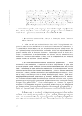 14 – a guerrilha do araguaia 
688 
são dinâmicas. Houve problema, em Goiás e no Maranhão. No Maranhão eu posso 
afirmar, com toda certeza... os companheiros que vieram do Maranhão, um era o 
meu comandante do grupamento, e o outro era o comandante do destacamento. Aí 
você pergunta o que aconteceu no Maranhão. A repressão baixou forte em cima lá do 
pessoal da AP [Ação Popular]. Como é o nome do lugar onde teve o desfecho? Con-ceição, 
Manuel da Conceição, ele que perdeu a perna nesse confronto, lá. Queimou a 
região. “Nós” estávamos lá, o “Juca” [João Carlos Haas Sobrinho] estava lá, o “Nelito” 
[Nelson Piauhy Dourado] estava lá: eles receberam ordem para recuar.24 
A comissão militar da guerrilha – então composta por Maurício Grabois, Ângelo Arroyo, João Carlos 
Haas, Gilberto Olímpio Maria e Líbero Giancarlo Castiglia – optou por concentrar suas atividades no 
sudeste do Pará, o que causou descontentamento de outros membros do PCdoB.25 
1. Movimentações militares em 1972: operação de informações, primeira campanha e 
Operação Papagaio 
21. Data de 12 de abril de 1972 a primeira ofensiva militar contra as forças guerrilheiras na re-gião, 
já nos moldes do quadro tático daquilo que se convencionou chamar de “Guerra Revolucionária”.26 
Na perspectiva dos militares, tratava-se de uma manobra ofensiva contra um “inimigo interno” em 
que o que estava em jogo não era a conquista de um território, mas a de uma população. Contudo, a 
primeira campanha partiu do pressuposto equivocado – atribuído à precariedade de informações – 
de que a ação guerrilheira se encontrava em uma fase mais avançada, isto é, nos momentos finais de 
organização e construção, como constatou o coronel Álvaro de Souza Pinheiro em uma avaliação a 
posteriori das operações militares na Amazônia brasileira.27 
22. O Exército atacou simultaneamente as instalações dos destacamentos A e C. Poucos 
dias depois, atacou o destacamento B e também as instalações da comissão militar. As tropas, sob a 
orientação do coronel Antônio Bandeira, se dividiam entre bases montadas nas cidades de Marabá, no 
Pará, e Xambioá, então no estado de Goiás, hoje Tocantins. Em um primeiro momento, os militares 
alternaram ações de destruição de pontos de apoio da guerrilha – entre eles, depósitos de alimentos 
pertencentes a regionais –, realizadas por pequenos grupos de soldados, e ações de cerco e busca, efetua-das 
por grande efetivo. Montavam vigília em estradas, fazendas, castanhais, vilarejos e “bocas de rio”; 
espalharam folhetins chamando os guerrilheiros de “terroristas”, “assaltantes de banco” e “maconhei-ros”. 
Proibiram, ainda, a propagação de notícias referentes às operações militares na região. Para tanto, 
contaram com agentes envolvidos com a repressão política em outros estados, como o major Augusto 
Fernandes Maia, chefe do DOI do IV Exército, em Recife, que esteve na região entre 13 de junho e 14 
de julho de 1972. Nessa ocasião, serviu tanto no comando de operações como no setor de inteligência 
dos destacamentos que lá operavam. Para contribuir com o levantamento de informações, Maia tra-balhou 
na 2a Seção da 8a Região Militar, voando frequentemente entre Belém, Marabá e Xambioá.28 
23. Essa operação foi marcada pela inédita utilização de um tipo particular de unidade 
militar, as tropas especiais aerotransportadas do Exército – unidades dedicadas a operações de 
caça, e não de manutenção e patrulha territorial. Conhecidas como Brigada de Paraquedistas, 
essas tropas especiais eram comandadas pelo major Thaumaturgo Sotero Vaz. Esse militar traba- 
 