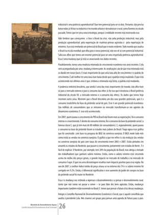 industrial e uma potência agroindustrial? Que tem potencial para ser os dois. Portanto, não precisa
                                                         botar todas as fichas na indústria e no mundo urbano e desvalorizar o rural, como fizemos no século
                                                         passado. Temos que ter uma nova estratégia, porque a realidade recente está mostrando isso.
                                                         Vale lembrar que começamos a tirar o Brasil da crise, não pela produção industrial, mas pela
                                                         produção agroindustrial: pela exportação de matérias-primas agrícolas e pela exportação de
                                                         minérios. Isso está revelando um potencial do Brasil que é muito evidente. Todo mundo que analisa
                                                         o Brasil na escala mundial, que olha para o nosso potencial, não nos vê só com potencial industrial.
                                                         Salta aos olhos que temos um enorme potencial para ser uma respeitada potência agroindustrial.
                                                         Essa é uma mudança que já está se anunciando nos dados recentes.
                                                         Paralelamente, temos uma modesta retomada do crescimento econômico nos anos recentes. E ela
                                                         vem acompanhada por uma mudança interessante. As sinalizações são de que esta retomada está
                                                         se dando em novas bases. E mais importante do que uma taxa alta de crescimento é o padrão de
                                                         crescimento. É até melhor ter uma taxa mais baixa desde que o padrão esteja mudando. O que está
                                                         acontecendo nos últimos anos é que, embora a retomada seja lenta, o padrão está mudando.
                                                         A poderosa indústria brasileira, que ainda é uma das mais importantes do mundo, não olha mais
                                                         só para o mercado externo e para o consumo das elites (e foi isso que estruturou o Brasil potência
                                                         industrial do século XX: o mercado externo e o consumo das elites). Os dados que temos hoje
                                                         mostram outra coisa. Mostram que o Brasil descobriu um dos seus grandes potenciais, que é o
                                                         consumo insatisfeito da base da pirâmide social do país. Esse é um grande potencial econômico.
                                                         São milhões de consumidores que se entrarem no mercado transformam-se em agentes do
                                                         dinamismo econômico. E isso está acontecendo.
                                                         Em 2007, quem puxou o crescimento do PIB no Brasil não foram mais as exportações, foi o consumo
                                                         interno e o investimento. E dentro do consumo interno, foi o consumo da base da pirâmide social ( a
                                                         famosa classe C, que já tem mais de 80 milhões de consumidores). E, regionalmente, quem puxou
                                                         o consumo na base da pirâmide foram os estados mais pobres do Brasil. Trago agora esse gráfico
                                                         que foi construído com base na pesquisa do IBGE do comércio varejista. O IBGE mede todo mês
                                                         como estão as vendas no comércio varejista. O gráfico a que me refiro é o da evolução das vendas
                                                         no comércio varejista do país com taxas de crescimento entre 2003 e 2007. Estão pintados em
                                                         amarelo os estados do Nordeste, que puxam o crescimento, juntamente com estados do Norte . E é
                                                         fácil de explicar. O Nordeste, por exemplo, tem 28% da população do Brasil, mas abriga a metade
                                                         dos trabalhadores que ganham salário mínimo. Então, como o salário mínimo está crescendo
                                                         acima da média dos preços gerais, o grande impacto no mercado de trabalho e no mercado de
                                                         consumo é aqui. O que era uma desvantagem resultou num impacto positivo para essa região. No
                                                         ano de 2007, o melhor índice médio de preço situou-se no entorno dos 5% e o salário mínimo foi
                                                         corrigido em 9.2%. Então, é diferencial significativo e esse aumento do poder de compra na base
                                                         da pirâmide social foi maior no Nordeste.
                                                         Essa é a mudança nos estimula a repensar o desenvolvimento e a pensar o desenvolvimento rural.
                                                         Gente que não comia vai passar a comer – só para falar dos bens agrícolas. Então, mudanças
                                                         importantes também estão ocorrendo no Brasil. E temos que pensar o futuro à luz dessas mudanças.
                                                         Integro o Conselho Nacional de Desenvolvimento Econômico e Social, que é aquele conselhão que
                                                         auxilia o presidente Lula. Nós criamos um grupo para pensar uma agenda de futuro para o país.

             Ministério do Desenvolvimento Agrário
Conselho Nacional de Desenvolvimento Rural Sustentável   26
 