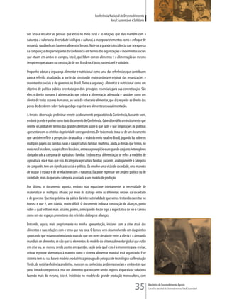 Conferência Nacional de Desenvolvimento
                                                                        Rural Sustentável e Solidário


nos leva a ressaltar as pessoas que estão no meio rural e as relações que elas mantêm com a
natureza, a valorizar a diversidade biológica e cultural, a incorporar elementos como o enfoque de
uma vida saudável com base em alimentos limpos. Note-se a grande coincidência que se expressa
na composição dos participantes da Conferência em termos das organizações e movimentos sociais
que atuam em ambos os campos, isto é, que lidam com os alimentos e a alimentação ao mesmo
tempo em que atuam na construção de um Brasil rural justo, sustentável e solidário.

Proponho adotar a segurança alimentar e nutricional como uma das referências que contribuem
para a referida atualização, a partir da construção muito própria e original das organizações e
movimentos sociais e de governos no Brasil. Tomo a segurança alimentar e nutricional como um
objetivo de política pública orientado por dois princípios essenciais para sua concretização. São
eles: o direito humano à alimentação, que coloca a alimentação adequada e saudável como um
direito de todos os seres humanos, ao lado da soberania alimentar, que diz respeito ao direito dos
povos de decidirem sobre tudo que diga respeito aos alimentos e sua alimentação.

A terceira observação preliminar remete ao documento preparatório da Conferência, bastante bom,
embora grande e prolixo como todo documento de Conferência. Caberá torná-lo um instrumento que
oriente o Condraf em termos das grandes diretrizes sobre o que fazer e que proposições de políticas
apresentar com os critérios de prioridade correspondentes. De todo modo, trata-se de um documento
que também reflete a perspectiva de atualizar a visão do meio rural no Brasil, jogando luz sobre os
múltiplos papéis das famílias rurais e da agricultura familiar. Reafirma, ainda, a divisão que temos, no
meio rural brasileiro, na agricultura brasileira, entre o agronegócio e um grande conjunto heterogêneo
abrigado sob a categoria de agricultura familiar. Embora essa diferenciação se refira a modelos de
agricultura, ela é mais que isso. A categoria agricultura familiar, para nós, analogamente à categoria
de camponês, tem um significado social e político. Ela envolve uma visão de sociedade, uma maneira
de ocupar o espaço e de se relacionar com a natureza. Ela pode expressar um projeto político ou de
sociedade, mais do que uma categoria associada a um modelo de produção.

Por último, o documento aponta, embora não equacione inteiramente, a necessidade de
materializar os múltiplos olhares por meio do diálogo entre os diferentes setores da sociedade
e de governo. Questão próxima da prática da inter-setorialidade que vimos tentando exercitar no
Consea e que é, sem dúvida, muito difícil. O documento indica a construção de alianças, ponto
sobre o qual voltarei mais adiante, porém, antecipando desde logo a expectativa de ver o Consea
como um dos espaços promotores dos referidos diálogos e alianças.

Entrando, agora, mais propriamente na minha apresentação, iniciarei com a crise atual dos
alimentos e suas relações com o tema que nos toca. O Consea vem desenvolvendo um diagnóstico
apontando que estamos vivenciando mais do que um mero desajuste entre a oferta e a demanda
mundiais de alimentos, se não que há elementos do modelo do sistema alimentar global que estão
em crise ou, ao menos, sendo postos em questão, razão pela qual este é o momento para revisar,
criticar e propor alternativas à maneira como o sistema alimentar mundial está organizado. Este
sistema tem na sua base o modelo produtivista propugnado pelo pacote tecnológico da Revolução
Verde, de notória eficiência produtiva, mas com os conhecidos problemas sociais e ambientais que
gera. Uma das respostas à crise dos alimentos que nos vem sendo imposta é que ela se soluciona
fazendo mais do mesmo, isto é, insistindo no modelo da grande produção monocultora, com


                                                                                              35           Ministério do Desenvolvimento Agrário
                                                                                                           Conselho Nacional de Desenvolvimento Rural Sustentável
 