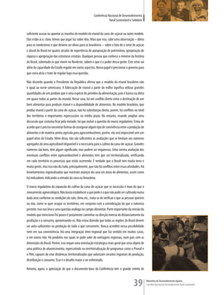 Conferência Nacional de Desenvolvimento
                                                                     Rural Sustentável e Solidário


suficiente acusar ou apontar as mazelas do modelo do etanol da cana-de-açúcar ou outro modelo.
Elas estão aí e, claro, temos que jogar luz sobre elas. Mais que isso, cabe uma observação – óbvia
para os nordestinos e que deveria ser óbvia para os brasileiros – sobre o fato de o setor de açúcar
e álcool do Brasil ter quatro séculos de experiência de apropriação de patrimônio, apropriação de
riqueza e apropriação das estruturas estatais. Qualquer pessoa que conhece o mínimo da história
do Brasil, sobretudo os que vivem no Nordeste, sabem o que é o poder dessa gente. Este setor vai
além da capacidade do Estado regular em vários aspectos. Nosso papel é pressionar o governo para
que corra atrás e trate de regular logo essa questão.

Não discordo quando o Presidente da República afirma que o modelo do etanol brasileiro não
é igual ao norte-americano. A fabricação de etanol a partir do milho significa utilizar grandes
quantidades de um produto que é uma espécie de petróleo da alimentação, pois é básico na dieta
em quase todas as partes do mundo. Nesse caso, há um conflito direto entre a destinação de um
bem alimentar para produzir etanol e a disponibilidade de alimentos. No modelo brasileiro, que
produz etanol a partir da cana-de-açúcar, não há substituição direta, porém, há conflitos no nível
dos territórios e importantes repercussões no médio prazo. No entanto, visando ampliar uma
discussão que costuma ficar pela metade, há que incluir a questão do marco regulatório. Estou de
acordo que é preciso encontrar formas de assegurar algum tipo de convivência entre a produção de
alimentos e de matéria-prima agrícola para agrocombustíveis, porém, ela será impossível sem um
papel ativo do Estado. Além disso, não são suficientes as avaliações que se limitam aos números
agregados de área agricultável disponível e a necessária para o cultivo da cana-de-açúcar. Grandes
números são bons, têm algum significado, mas podem ser enganosos. Uma correta avaliação dos
eventuais conflitos entre agrocombustível e alimentos tem que ser territorializada, verificando
em cada território os processos que estão ocorrendo. É verdade que o Brasil tem muita terra e
muita gente, mas isso não diz tudo, principalmente, que não há conflitos entre essas atividades. Há
levantamentos regionalizados que mostram avanços da cana em áreas de alimentos, assim como
há indicadores indicando a entrada da cana na Amazônia.

O marco regulatório da expansão do cultivo da cana-de-açúcar que se necessita é mais do que o
zoneamento agroecológico. Não basta estabelecer o que pode e o que não pode ser cultivado numa
dada área conforme as condições do solo, clima etc., trata-se de verificar o que as pessoas querem
ou não, como se quer ocupar os territórios, em conjunto com a consideração do que a natureza
permite. Isso nos leva a uma questão análoga no campo alimentar. Parte importante da revisão do
modelo que mencionei há pouco é justamente caminhar na direção inversa do distanciamento da
produção e o consumo, aproximando-os. Não estou dizendo que todas as regiões do Brasil devem
ser auto-suficientes na produção de tudo o que consomem. Nunca acreditei nessa possibilidade
nem em sua conveniência. Há uma integração inter-regional que faz sentido em muitos casos,
e em outros não. Há produtos nos quais se pode valer de vantagens regionais, num país com as
dimensões do Brasil. Porém, isso requer uma orientação estratégica mais geral que seria objeto de
uma política de abastecimento, repercutindo na terrritorialização de programas como o Pronaf e
o PAA, capazes de criar dinâmicas territorializadas que valorizam circuitos regionais de produção,
distribuição e consumo. Esse é o desafio maior a ser enfrentado.

Retomo, agora, a apreciação de que o documento-base da Conferência tem o grande mérito de



                                                                                          39          Ministério do Desenvolvimento Agrário
                                                                                                      Conselho Nacional de Desenvolvimento Rural Sustentável
 