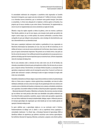 Conferência Nacional de Desenvolvimento
                                                                      Rural Sustentável e Solidário


As comunidades tradicionais dos seringueiros e castanheiros estão organizadas no Conselho
Nacional de Seringueiros, que ocupam uma área estimada de 17 milhões de hectares, incluindo-
se as chamadas reservas extrativistas, que se constituem numa grande inovação. Como dizem
os amazônidas, é a forma mais adequada de se implantar a reforma agrária na Amazônia. Essa
proposta que lá nasceu estendeu-se para outros biomas. Recentemente, foi regulamentada ou
está em vias de ser regulamentada uma reserva extrativista na região do Cerrado.

Olhando o mapa das regiões segundo os índices da pobreza, como nos mostrou a professora
Tânia Bacelar, podemos ver que há uma riqueza, uma inovação muito grande que poderia dar
origem a outros mapas, que, na minha opinião, nós estamos confrontados a concretizar. Novas
cartografias do país que indiquem outra perspectiva, outra estratégia de desenvolvimento, que
não o desenvolvimento na sua dominância atual.

Entre povos e populações tradicionais estão também as quebradeiras de coco, organizadas no
Movimento Interestadual das Quebradeiras de Coco. São cerca de 400 mil extrativistas em 18
milhões de hectares e com área de reserva extrativista de 36 mil hectares. Quero chamar a atenção
para um aspecto extremamente importante. Pela primeira vez na história temos a luta pelo uso
livre de um bem da natureza. É um conflito permanente das quebradeiras de coco para preservar as
palmeiras de babaçu que têm enorme importância para as economias locais. Já foram conquistadas
várias leis municipais do babaçu livre.

Não há uma estimativa sobre a extensão de terras onde vivem cerca de 20 mil famílias das
chamadas comunidades de fundo de pasto, principalmente na Bahia. Elas têm áreas de uso comum
para a criação de animais. Recentemente, no município Antônio Gonçalves, as associações desses
agricultores conquistaram também uma lei municipal do ouricuri livre. O ouricuri é um fruto com
grande valor nutricional e compõe a alimentação escolar em alguns municípios da região onde
estão essas comunidades.

Há também os faxinalenses no Paraná. Julgava-se que estivesse extinto esse sistema. Essa denominação
refere-se à forma como se organiza o sistema agrícola dessas comunidades, com áreas de cultivo
individuais combinadas com áreas comuns de criação. Há uma aproximação entre esses sistemas com
a maneira como os ribeirinhos da Amazônia se relacionam com a natureza, articulando o extrativismo
com a agricultura. São também milhares de famílias no Brasil de pescadores organizados no Monape
– Movimento Nacional de Pescadores e Ribeirinhos na Amazônia. Mas não temos uma base de dados
que nos informe com muita precisão sobre todas essas identidades sócio-político-ambientais que
há no Brasil. Há ainda os geraizeiros, vazanteiros, caiçaras e tantos outros que podem, seguramente,
com suas formas tradicionais de manejo da biodiversidade, dialogar, inspirar e influenciar processos
de transição agroecológica das organizações que estão lutando por um novo modelo agrícola em
oposição à chamada revolução verde.

Eu quero sublinhar que a agroecologia origina-se, na sua construção social e histórica,
fundamentalmente do diálogo com os saberes e com as experiências dessas populações e
comunidades tradicionais. E no Brasil, hoje, a Articulação Nacional de Agroecologia (ANA) já
identificou milhares de experiências que podemos caracterizar como sistemas agroecológicos.
Na Conferência Nacional de Segurança Alimentar, acentuamos a proposta como diretriz política:


                                                                                           43          Ministério do Desenvolvimento Agrário
                                                                                                       Conselho Nacional de Desenvolvimento Rural Sustentável
 