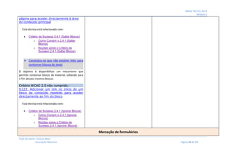 MOOC INCTEC 2014
Módulo 2
Profs do Oeste: Cristina Neto
Conceição Monteiro Página 20 de 27
página para aceder directamente à área
do conteúdo principal
Esta técnica está relacionada com:
 Critério de Sucesso 2.4.1 (Saltar Blocos)
o Como Cumprir o 2.4.1 (Saltar
Blocos)
o Noções sobre o Critério de
Sucesso 2.4.1 (Saltar Blocos)
 Constatou-se que não existem links para
contornar blocos de texto
O objetivo é disponibilizar um mecanismo que
permita contornar blocos de material, saltando para
o fim desses mesmos blocos.
Critério WCAG 2.0 não cumprido:
G123: Adicionar um link no início de um
bloco de conteúdo repetido para aceder
directamente ao fim do bloco
Esta técnica está relacionada com:
 Critério de Sucesso 2.4.1 (Ignorar Blocos)
o Como Cumprir o 2.4.1 (Ignorar
Blocos)
o Noções sobre o Critério de
Sucesso 2.4.1 (Ignorar Blocos)
Marcação de formulários
 