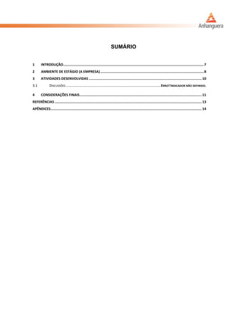 SUMÁRIO
1 INTRODUÇÃO........................................................................................................................................7
2 AMBIENTE DE ESTÁGIO (A EMPRESA)....................................................................................................8
3 ATIVIDADES DESENVOLVIDAS ............................................................................................................. 10
3.1 DISCUSSÕES ...................................................................................................ERRO! INDICADOR NÃO DEFINIDO.
4 CONSIDERAÇÕES FINAIS...................................................................................................................... 11
REFERÊNCIAS .............................................................................................................................................. 13
APÊNDICES.................................................................................................................................................. 14
 