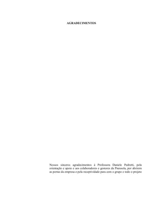 AGRADECIMENTOS
Nossos sinceros agradecimentos à Professora Daniele Pedretti, pela
orientação e apoio e aos colaboradores e gestores da Pneusola, por abrirem
as portas da empresa e pela receptividade para com o grupo e todo o projeto
 
