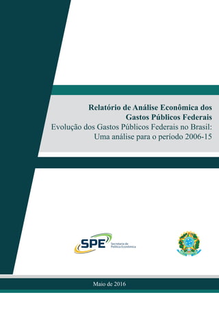Maio de 2016
Relatório de Análise Econômica dos
Gastos Públicos Federais
Evolução dos Gastos Públicos Federais no Brasil:
Uma análise para o período 2006-15
 