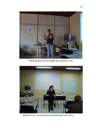 26




         Professora Ângela relata seu trabalho com a Epopeia na 7ª série.




Professora Vera P. e seu relato sobre o texto argumentativo com a 8ª série.
 
