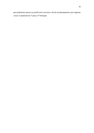 39

que poderíamos passar aos professores cursistas e até de um planejamento, pois algumas
coisas se repetiram da 1ª para a 2ª formação.
 