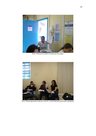 61




               Prof.ª Francisca socializa a oficina do seu grupo.




Prof.ª Eliane apresenta o que ela, Vera G. e Ana Paula pensaram para a proposta.
 