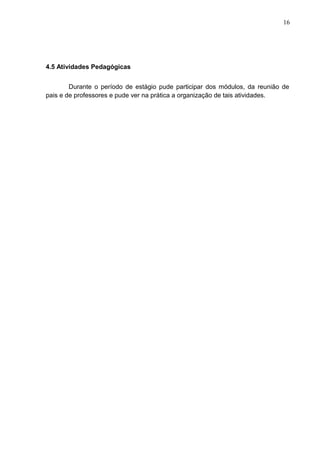 16
4.5 Atividades Pedagógicas
Durante o período de estágio pude participar dos módulos, da reunião de
pais e de professores e pude ver na prática a organização de tais atividades.
 