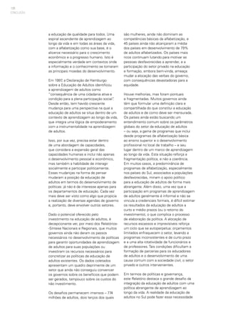 120
a educação de qualidade para todos. Uma
espiral ascendente de aprendizagem ao
longo da vida e em todas as áreas da vida,
com a alfabetização como sua base, é o
alicerce necessário para o crescimento
econômico e o progresso humano. Isto é
especialmente verdade em contextos onde
a informação e o conhecimento se tornaram
as principais moedas do desenvolvimento.
Em 1997, a Declaração de Hamburgo
sobre a Educação de Adultos identificou
a aprendizagem de adultos como
“consequência de uma cidadania ativa e
condição para a plena participação social”.
Desde então, tem havido crescente
mudança para uma perspectiva na qual a
educação de adultos se situa dentro de um
contexto de aprendizagem ao longo da vida,
que integra uma lógica de empoderamento
com a instrumentalidade na aprendizagem
de adultos.
Isso, por sua vez, precisa estar dentro
de uma abordagem de capacidades,
que considera a expansão geral das
capacidades humanas e inclui não apenas
o desenvolvimento pessoal e econômico,
mas também a habilidade de interagir
socialmente e participar politicamente.
Essas mudanças na forma de pensar
mudaram a posição da educação de
adultos em termos do desenvolvimento de
políticas: já não é de interesse apenas para
os departamentos de educação. Cada vez
mais deve ser visto como algo que propicia
a realização de diversas agendas de governo
e, portanto, deve envolver outros setores.
Dado o potencial oferecido pelo
investimento na educação de adultos, é
decepcionante ver, por meio dos Relatórios-
-Síntese Nacionais e Regionais, que muitos
governos ainda não deram os passos
necessários no desenvolvimento de políticas
para garantir oportunidades de aprendizagem
de adultos para suas populações ou
investiram os recursos necessários para
concretizar as políticas de educação de
adultos existentes. Os dados coletados
apresentam um quadro deprimente de um
setor que ainda não conseguiu convencer
os governos sobre os benefícios que podem
ser gerados, tampouco sobre os custos do
não investimento.
Os desafios permanecem imensos – 774
milhões de adultos, dois terços dos quais
são mulheres, ainda não dominam as
competências básicas da alfabetização, e
45 países ainda não alcançaram a média
dos países em desenvolvimento de 79%
de adultos alfabetizados. Os países mais
ricos continuam lutando para motivar as
pessoas desfavorecidas a aprender, e a
participação do setor privado na educação
e formação, embora bem-vinda, ameaça
mudar a alocação das verbas do governo,
com consequências devastadoras para a
equidade.
Houve melhorias, mas foram pontuais
e fragmentadas. Muitos governos ainda
têm que formular uma definição clara e
compartilhada do que constitui a educação
de adultos e de como deve ser mensurada.
Os países ainda estão buscando um
entendimento comum sobre os parâmetros
globais do setor da educação de adultos
– ou seja, a gama de programas que inclui
desde programas de alfabetização básica
ao ensino superior e o desenvolvimento
profissional no local de trabalho – e seu
lugar dentro de um marco de aprendizagem
ao longo da vida. Esta situação reforça a
fragmentação política, e não a coerência.
Em muitos casos, a predominância de
programas de alfabetização, especialmente
nos países do Sul, associados a populações
desfavorecidas, minam o apoio político
para a educação de adultos de forma mais
abrangente. Além disso, uma vez que a
participação em programas de aprendizagem
de adultos geralmente é informal e não se
vincula a credenciais formais, é difícil estimar
os resultados da educação de adultos a
curto e médio prazos (ou o retorno do
investimento), o que complica o processo
de elaboração da política. A alocação de
recursos escassos e imprevisíveis reforça
um ciclo que se autoperpetua: orçamentos
limitados enfraquecem o setor, levando a
programas inconsistentes e de curto prazo
e a uma alta rotatividade de funcionários e
de professores. Tais condições dificultam a
formação de parcerias para os educadores
de adultos e o desenvolvimento de uma
causa comum com a sociedade civil, o setor
privado e outros intervenientes.
Em termos de políticas e governança,
este Relatório destaca o grande desafio da
integração da educação de adultos com uma
política abrangente de aprendizagem ao
longo da vida. A realidade da educação de
adultos no Sul pode fazer essa necessidade
CONCLUSÃO
 