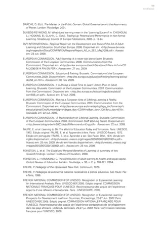 149
DRACHE, D. (Ed.). The Market or the Public Domain: Global Governance and the Asymmetry
of Power. London: Routledge, 2001.
DU BOIS-REYMOND, M. What does learning mean in the ‘Learning Society? In: CHISHOLM,
L.; HOSKINS, B.; GLAHN, C. (Eds.). Trading Up: Potential and Performance in Non-formal
Learning. Strasbourg: Council of Europe Publications, 2005. p. 15-24.
DVV INTERNATIONAL. Regional Report on the Development and State of the Art of Adult
Learning and Education. South East Europe, 2008. Disponível em: <http://www.dvv-soe.
org/images/dvv/Docs/CONFINTEA/RegionalReport_AE_in_SEE_May2009.pdf>. Acesso
em: 23 out. 2009.
EUROPEAN COMMISSION. Adult learning: It is never too late to learn. Brussels:
Commission of the European Communities, 2006. (Communication from the
Commission). Disponível em: <http://eur-lex.europa.eu/LexUriServ/LexUriServ.do?uri=CO
M:2006:0614:FIN:EN:PDF>. Acesso em: 27 out. 2009.
EUROPEAN COMMISSION. Education & Training. Brussels: Commission of the European
Communities,2009. Disponível em: <http://ec.europa.eu/education/lifelong-learning-policy/
doc58_en.htm>. Acesso em: 03 nov. 2009.
EUROPEAN COMMISSION. It is Always a Good Time to Learn: Action Plan on Adult
Learning. Brussels: Commission of the European Communities, 2007. (Communication
from the Commission). Disponível em: <http://ec.europa.eu/education/policies/adult/
com558_en.pdf>. Acesso em: 27 out. 2009.
EUROPEAN COMMISSION. Making a European Area of Lifelong Learning a Reality.
Brussels: Commission of the European Communities, 2001. (Communication from the
Commission). Disponível em: <http://eur-ex.europa.eu/smartapi/cgi/sga_doc?smartapi!c
elexplus!prod!DocNumber&lg=en&type_doc=COMfinal&an_doc=2001&nu_doc=678>.
Acessado em: 22 out. 2009.
EUROPEAN COMMISSION. A Memorandum on Lifelong Learning. Brussels: Commission
of the European Communities, 2000. (Commission Staff Working Paper). Disponível em:
<http://www.bologna-berlin2003.de/pdf/MemorandumEng.pdf>. Acesso em: 22 out. 2009.
FAURE, E. et al. Learning to Be: The World of Education Today and Tomorrow. Paris: UNESCO,
1972. Edição original: FAURE, E. et al. Apprendre à être. Paris : UNESCO-Fayard, 1972.
Edição em português: FAURE, E. et al. Aprender a ser. São Paulo: Difel, 1974. Versão em
inglês disponível em: <http://unesdoc.unesco.org/images/0000/000018/001801e.pdf>.
Acesso em: 25 nov. 2009. Versão em francês disponível em: <http://unesdoc.unesco.org/
images/0013/001329/132982f.pdf>. Acesso em: 25 nov. 2009.
FEINSTEIN, L. et al. The Social and Personal Benefits of Learning: A summary of key
research findings. London: Institute of Education, 2008.
FEINSTEIN, L.; HAMMOND, C. The contribution of adult learning to health and social capital.
Oxford Review of Education. London: Routledge, v. 30, n. 2, p. 199-221, 2004.
FREIRE, P. Pedagogy of the Oppressed. New York: Continuum, 1970.
FREIRE, P. Pedagogia da autonomia: saberes necessários à prática educativa. São Paulo: Paz
e Terra, 1996.
FRENCH NATIONAL COMMISSION FOR UNESCO. Recognition of Experiential Learning:
An International Analysis. Paris: UNESCO-IIEP, 2005. Edição original: COMMISSION
NATIONALE FRANÇAISE POUR L’UNESCO. Reconnaissance des acquis de l’expérience :
Apports d’une réflexion internationale. Paris : UNESCO-IIPE, 2005.
FRENCH NATIONAL COMMISSION FOR UNESCO. Recognition of Experiential Learning:
Prospects for Development in African Countries; Proceedings, 25-27 Jun. 2007. Paris:
UNESCO-IIEP, 2008. Edição original: COMMISSION NATIONALE FRANÇAISE POUR
l’UNESCO. Reconnaissance des acquis de l’expérience: perspectives de développement
dans les pays africains ; Actes du séminaire, 25-27 jui. 2007. Paris: Commission nationale
française pour l’UNESCO, 2008.
REFERÊNCIAS
 