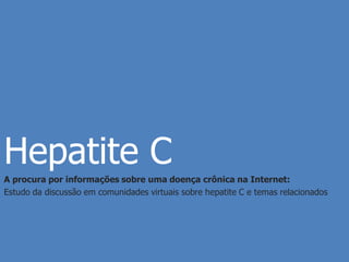 Hepatite C
A procura por informações sobre uma doença crônica na Internet:
Estudo da discussão em comunidades virtuais sobre hepatite C e temas relacionados
 
