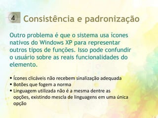 Rótulos empregados não descrevem sua funcionalidade LiberdadeMuitas opções encontram-se bloqueadasNa seção de criação do menu do DVD,  o botão “Salvar Menu” fica sempre desabilitado tornando impossível salvar o menu criado. Consistência e padronizaçãoOutro problema é que o sistema usa ícones nativos do Windows XP para representar outros tipos de funções. Isso pode confundir o usuário sobre as reais funcionalidades do elemento. Ícones clicáveis não recebem sinalização adequada 